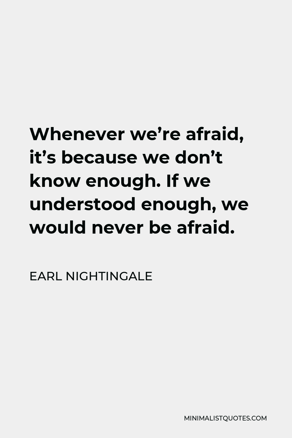 Earl Nightingale Quote - Whenever we’re afraid, it’s because we don’t know enough. If we understood enough, we would never be afraid.
