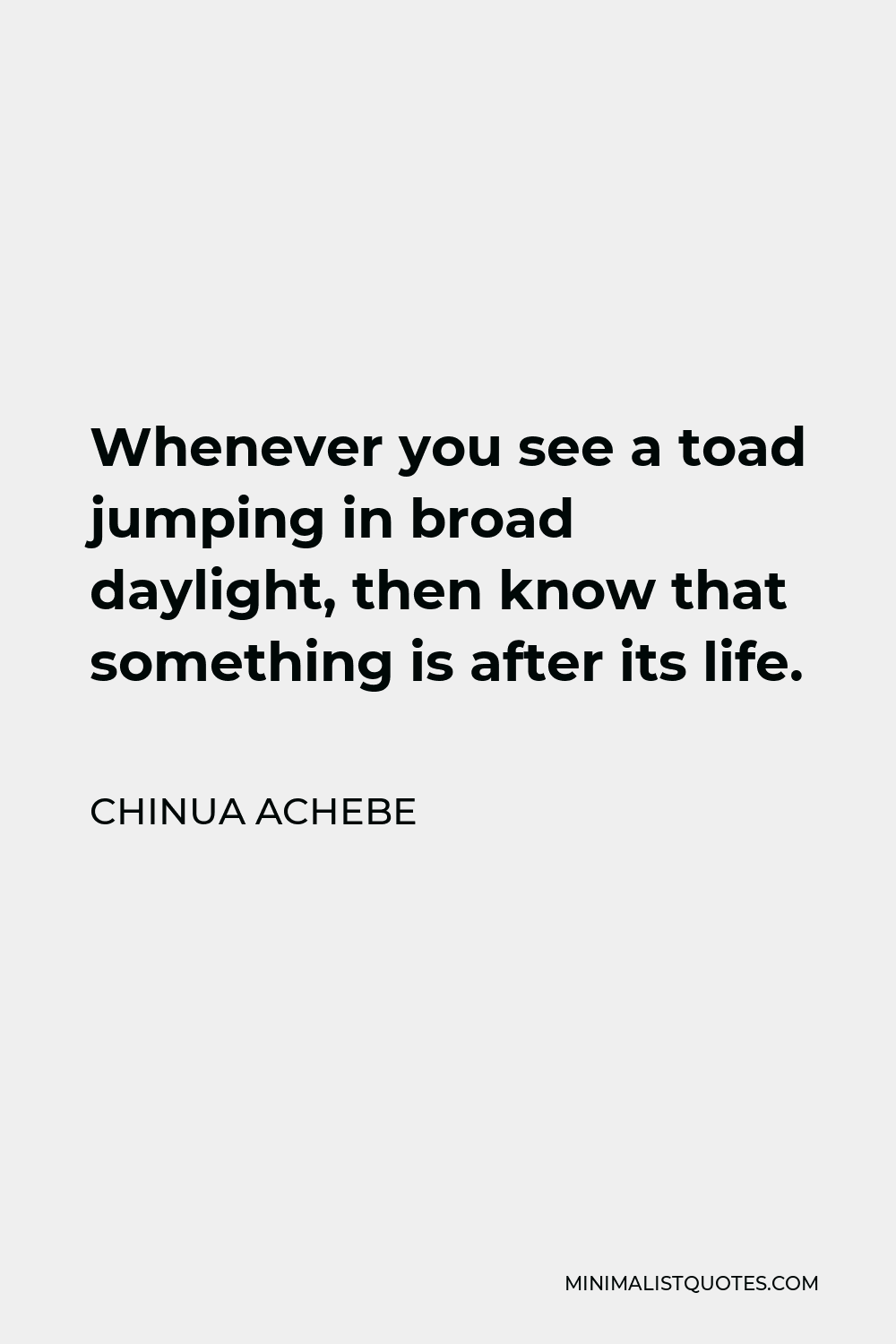 Chinua Achebe Quote - Whenever you see a toad jumping in broad daylight, then know that something is after its life.