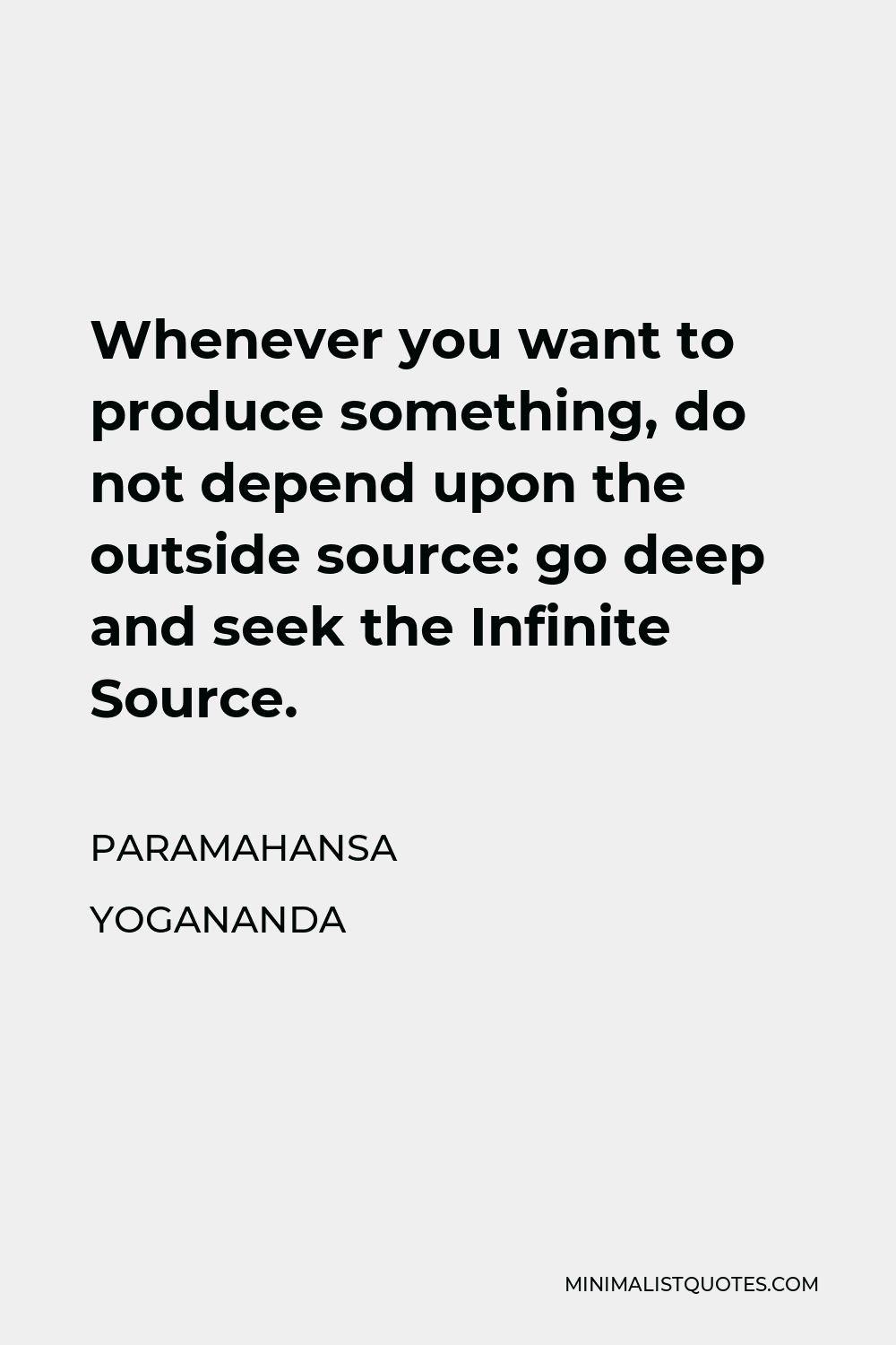 Paramahansa Yogananda Quote - Whenever you want to produce something, do not depend upon the outside source: go deep and seek the Infinite Source.