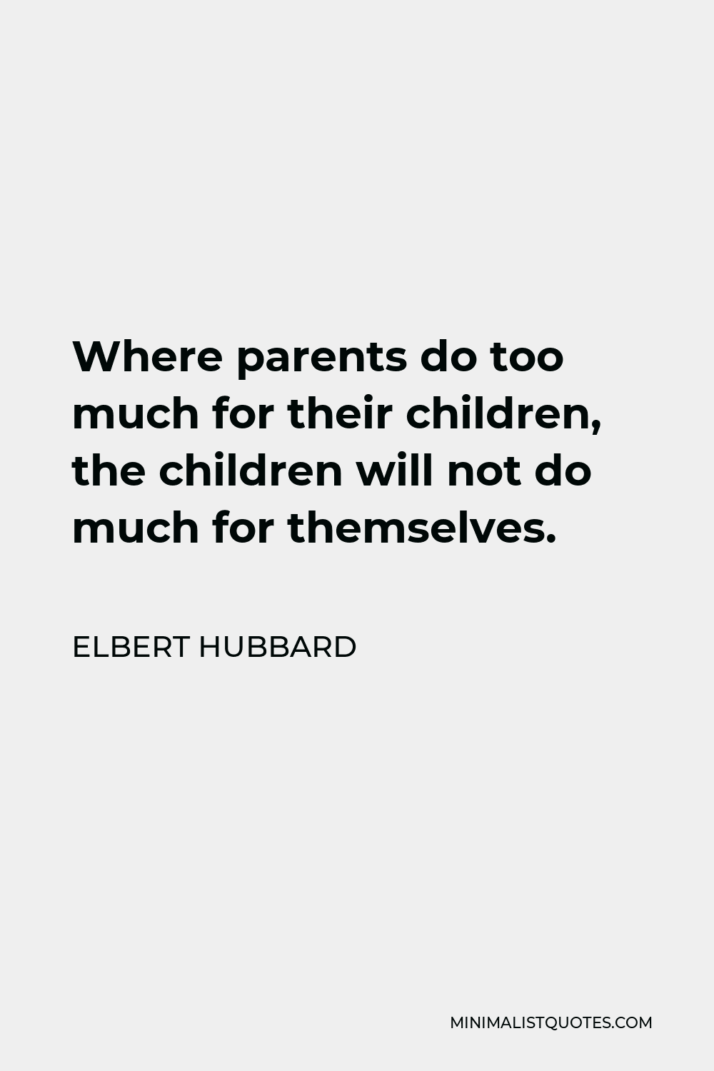 Elbert Hubbard Quote - Where parents do too much for their children, the children will not do much for themselves.