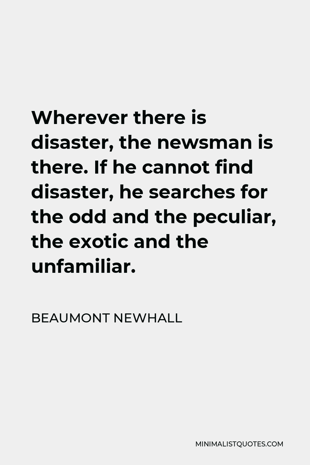 Beaumont Newhall Quote - Wherever there is disaster, the newsman is there. If he cannot find disaster, he searches for the odd and the peculiar, the exotic and the unfamiliar.