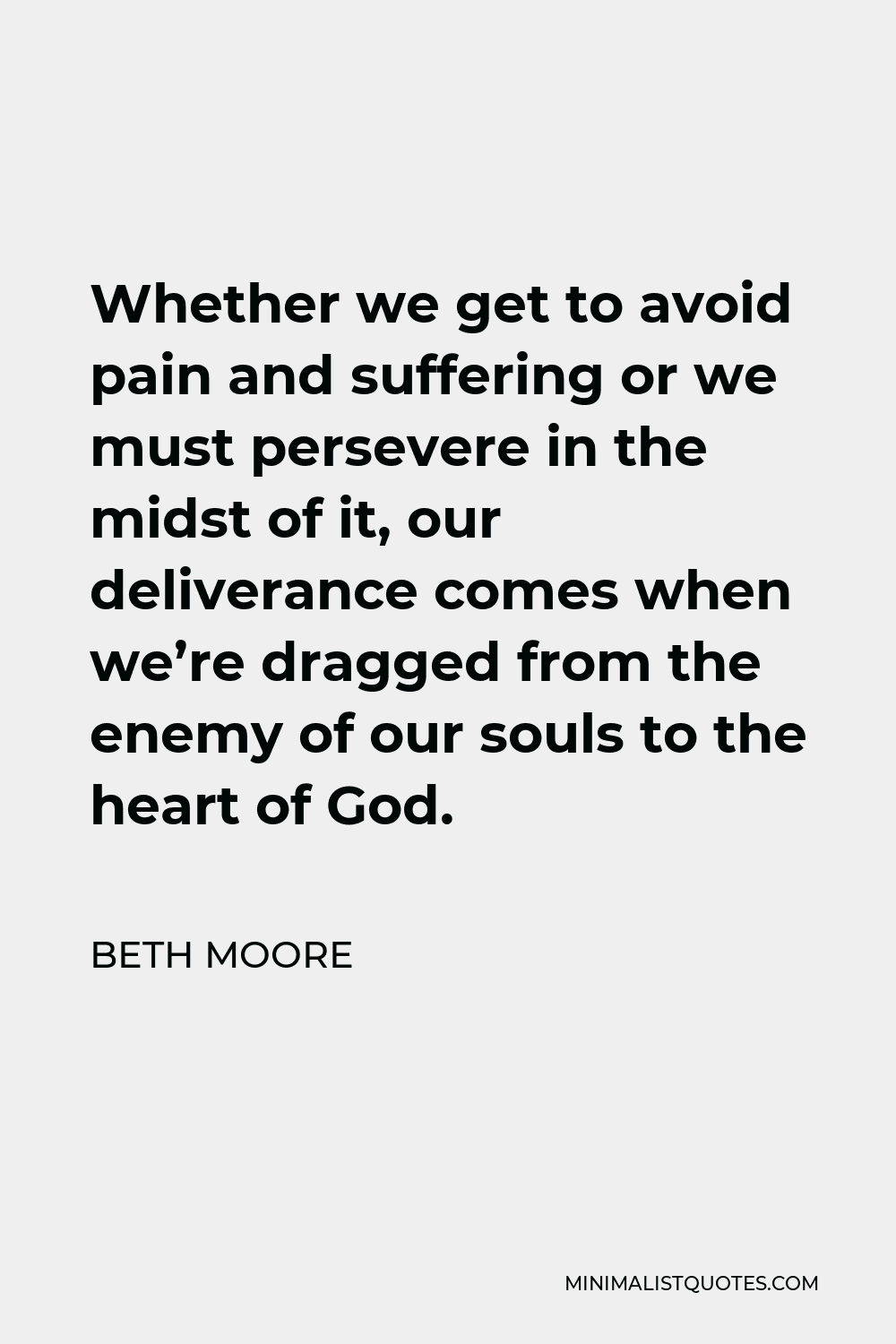 Beth Moore Quote - Whether we get to avoid pain and suffering or we must persevere in the midst of it, our deliverance comes when we’re dragged from the enemy of our souls to the heart of God.