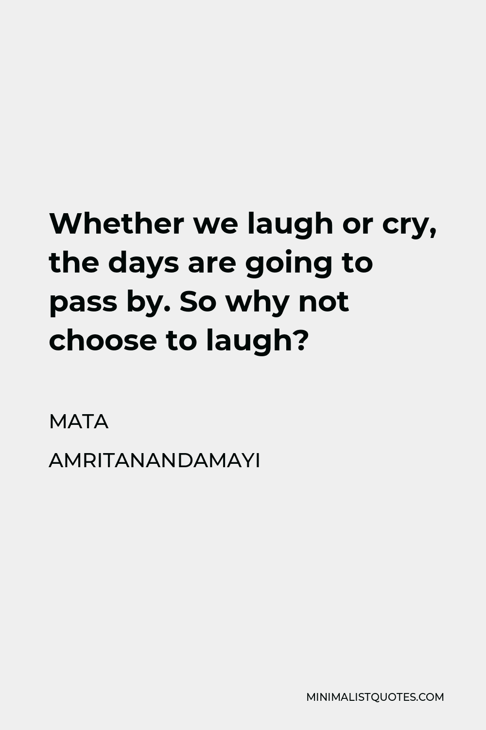 Mata Amritanandamayi Quote - Whether we laugh or cry, the days are going to pass by. So why not choose to laugh?