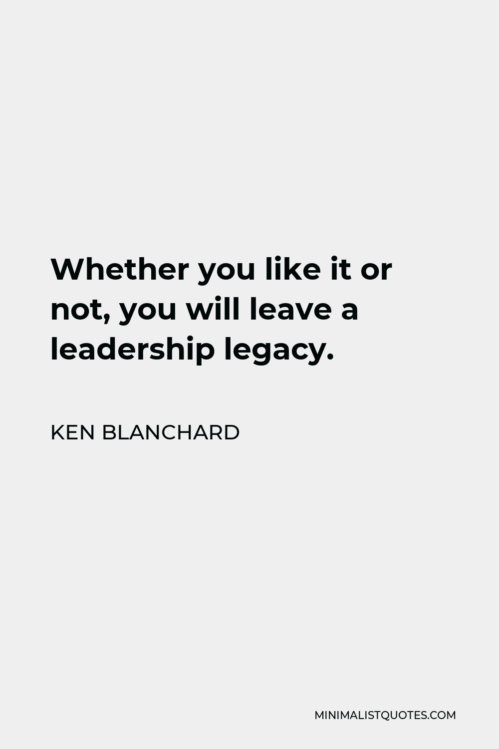 Ken Blanchard Quote - Whether you like it or not, you will leave a leadership legacy.