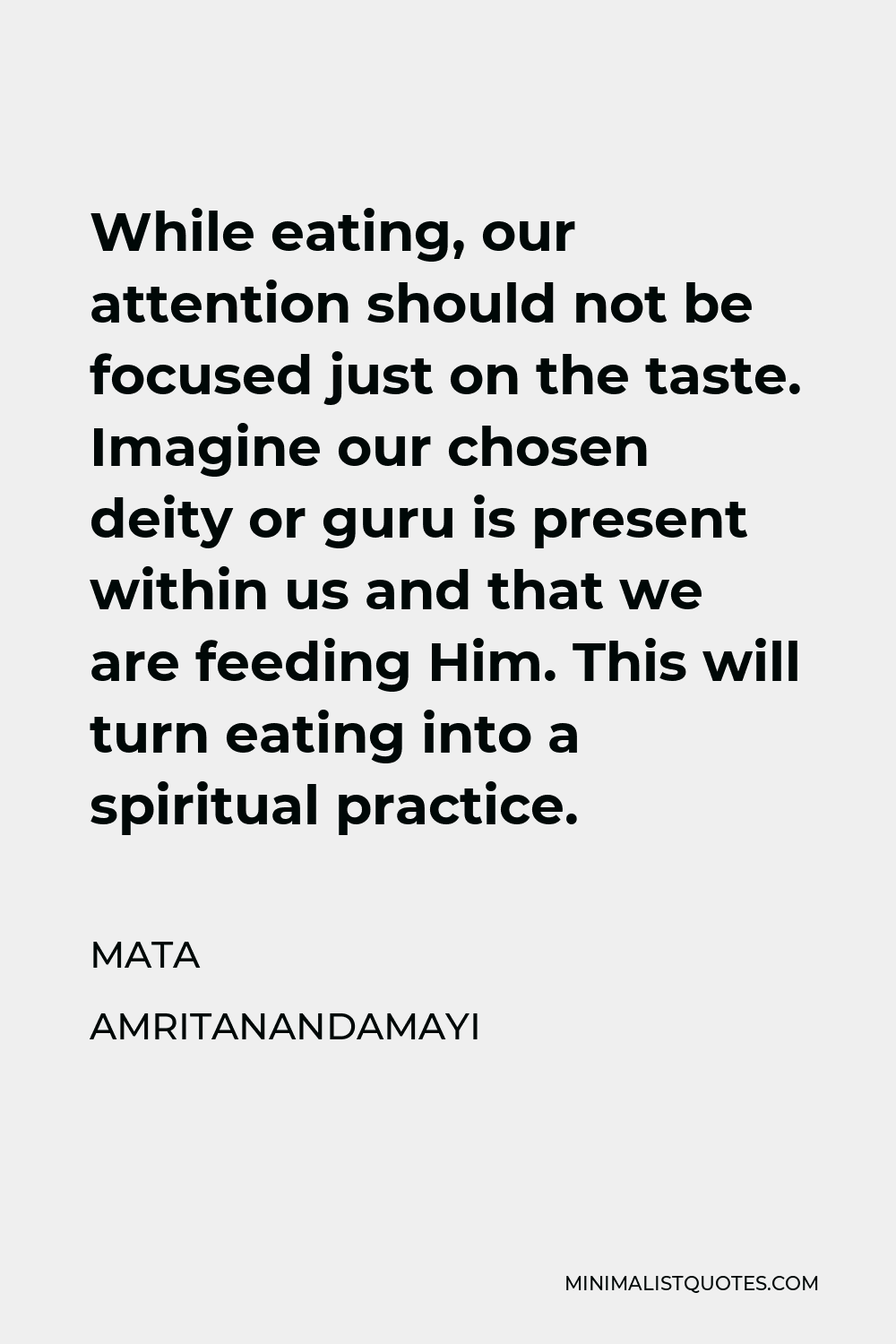 Mata Amritanandamayi Quote - While eating, our attention should not be focused just on the taste. Imagine our chosen deity or guru is present within us and that we are feeding Him. This will turn eating into a spiritual practice.