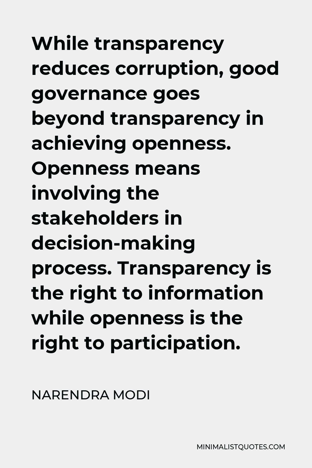 Narendra Modi Quote - While transparency reduces corruption, good governance goes beyond transparency in achieving openness. Openness means involving the stakeholders in decision-making process. Transparency is the right to information while openness is the right to participation.