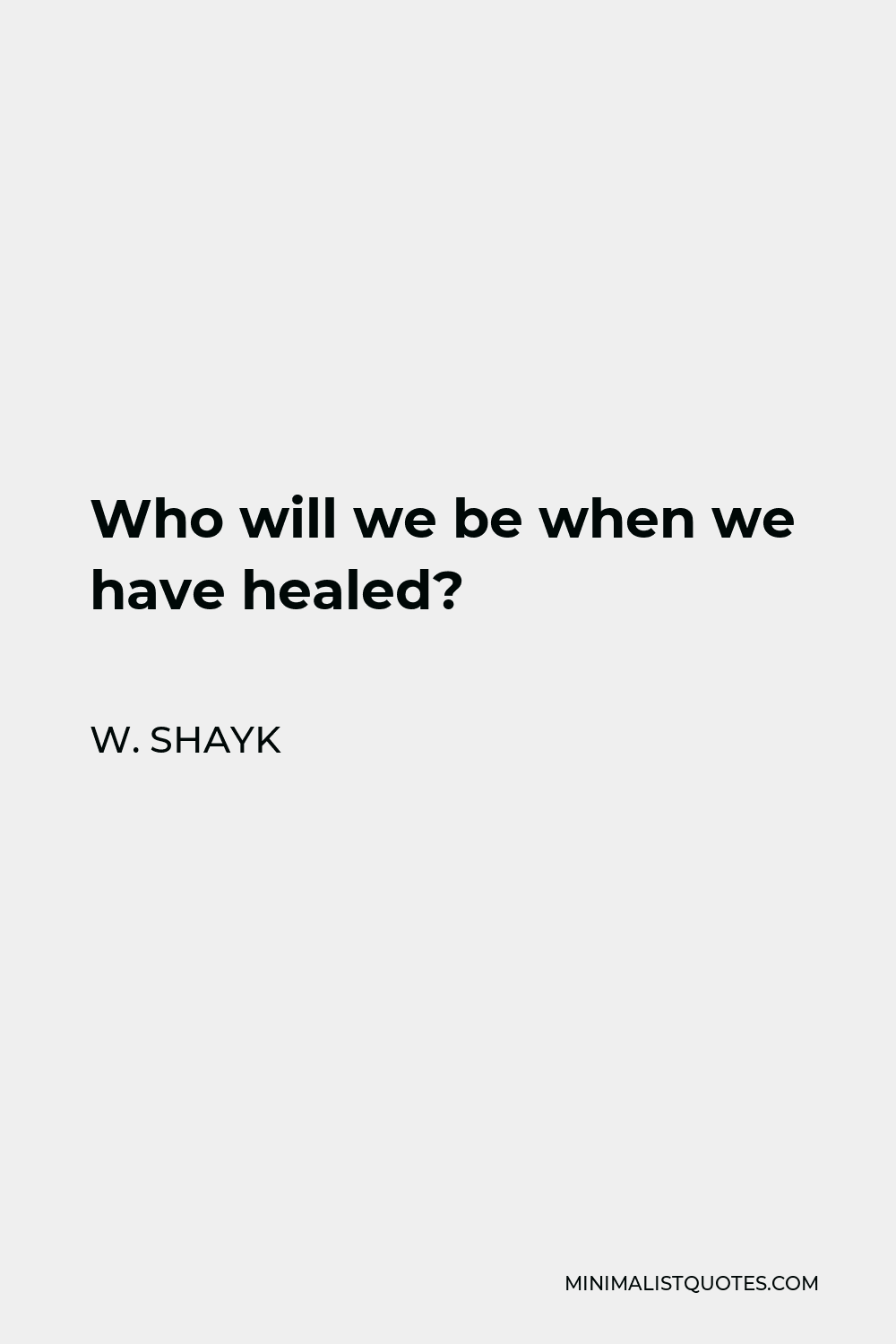 W. Shayk Quote - Who will we be when we have healed?
