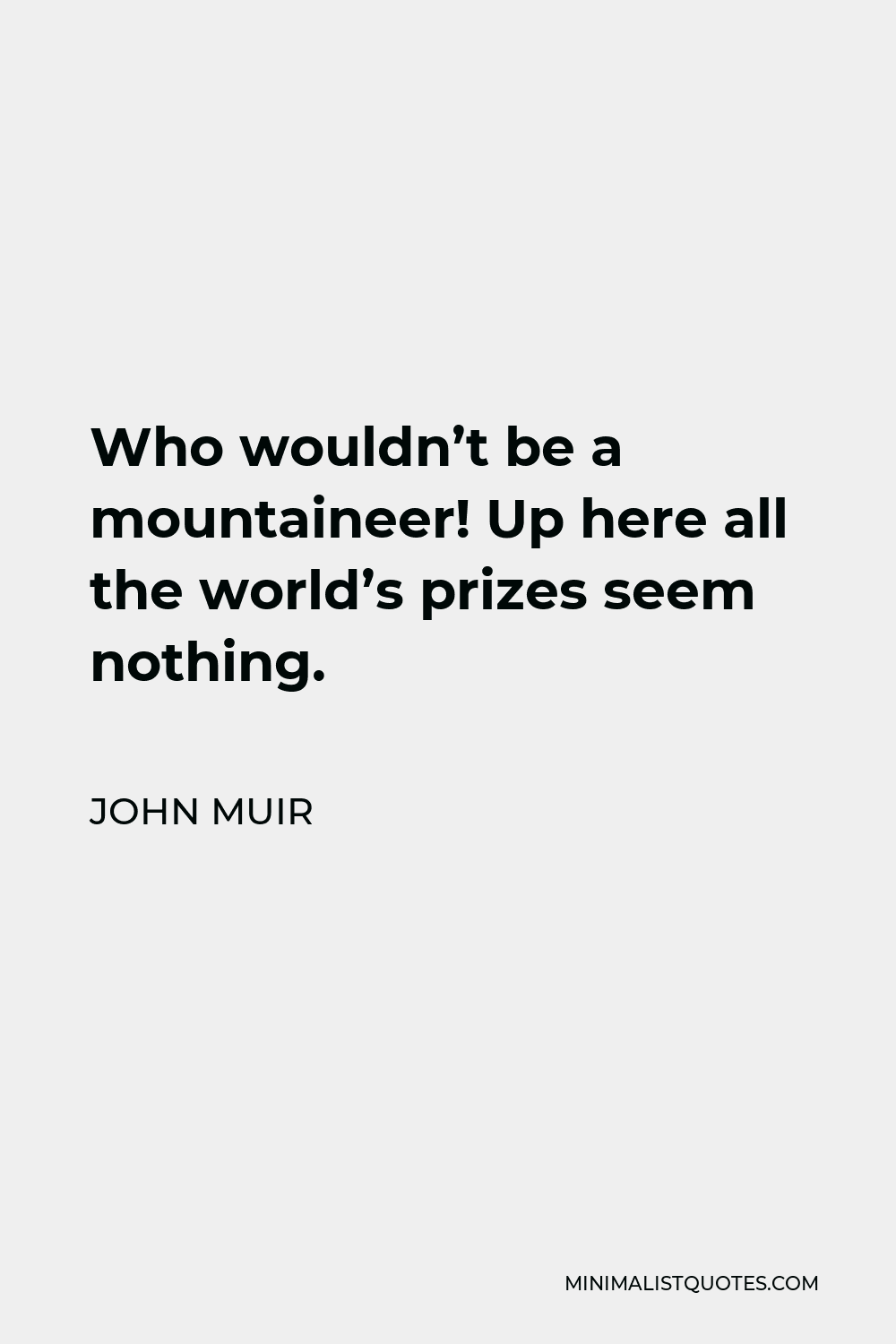 John Muir Quote - Who wouldn’t be a mountaineer! Up here all the world’s prizes seem nothing.