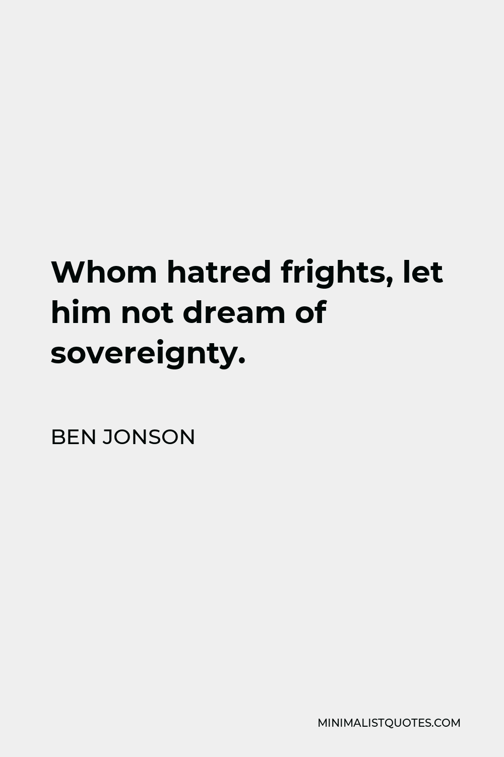 Ben Jonson Quote - Whom hatred frights, let him not dream of sovereignty.