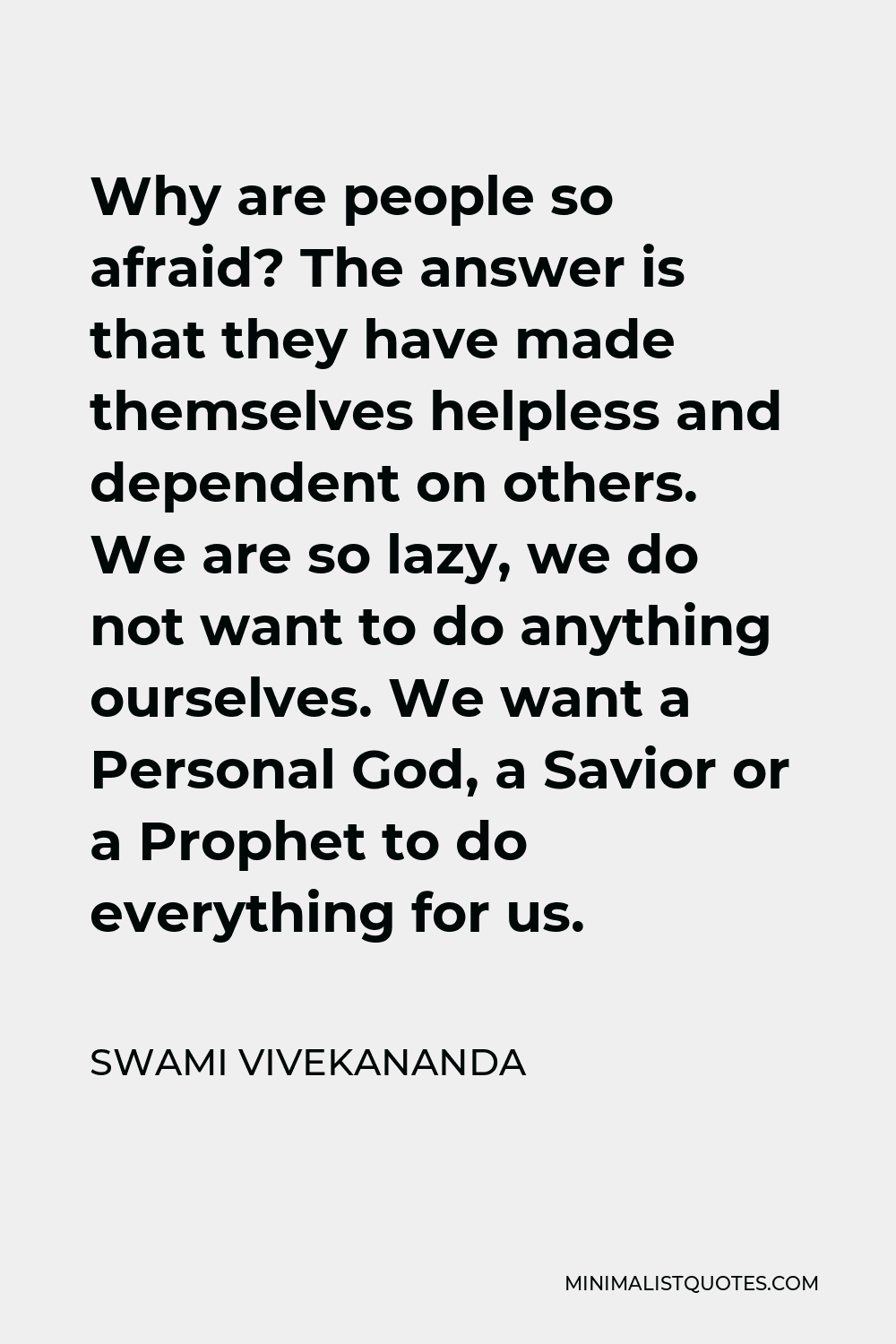Swami Vivekananda Quote - Why are people so afraid? The answer is that they have made themselves helpless and dependent on others. We are so lazy, we do not want to do anything ourselves. We want a Personal God, a Savior or a Prophet to do everything for us.