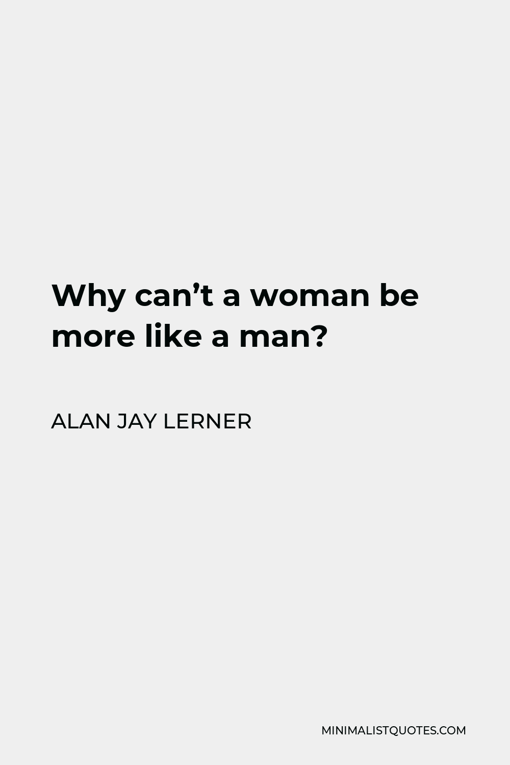 Alan Jay Lerner Quote - Why can’t a woman be more like a man?