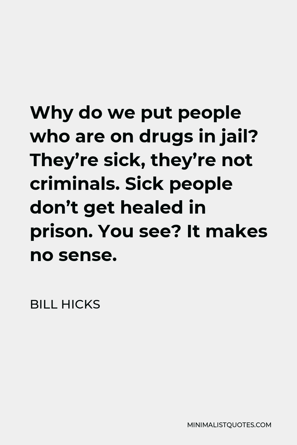 Bill Hicks Quote - Why do we put people who are on drugs in jail? They’re sick, they’re not criminals. Sick people don’t get healed in prison. You see? It makes no sense.