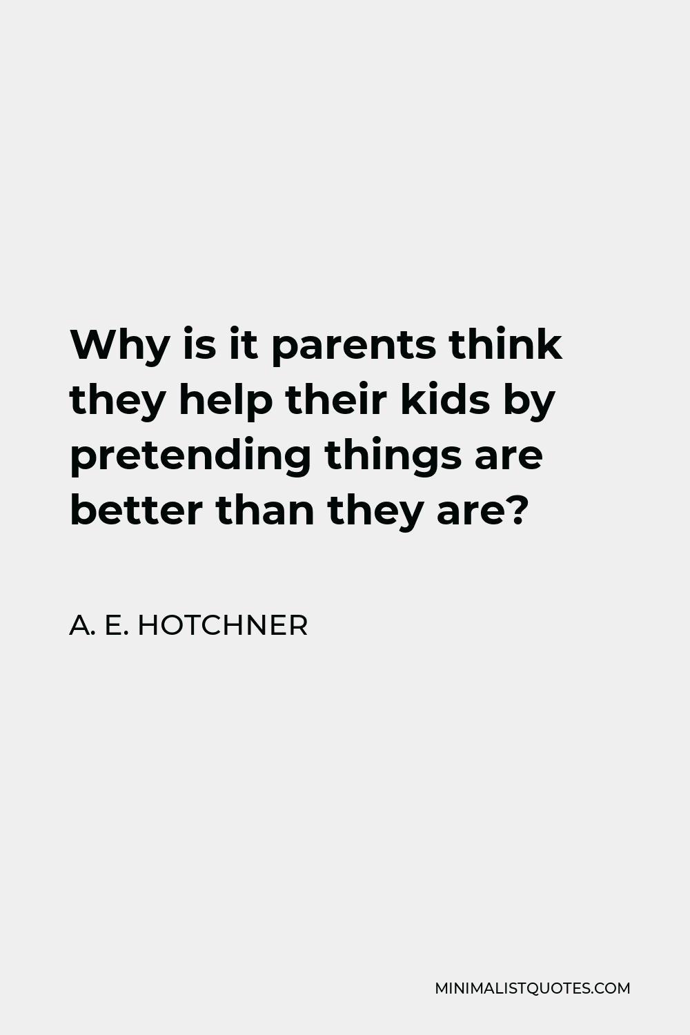 A. E. Hotchner Quote - Why is it parents think they help their kids by pretending things are better than they are?