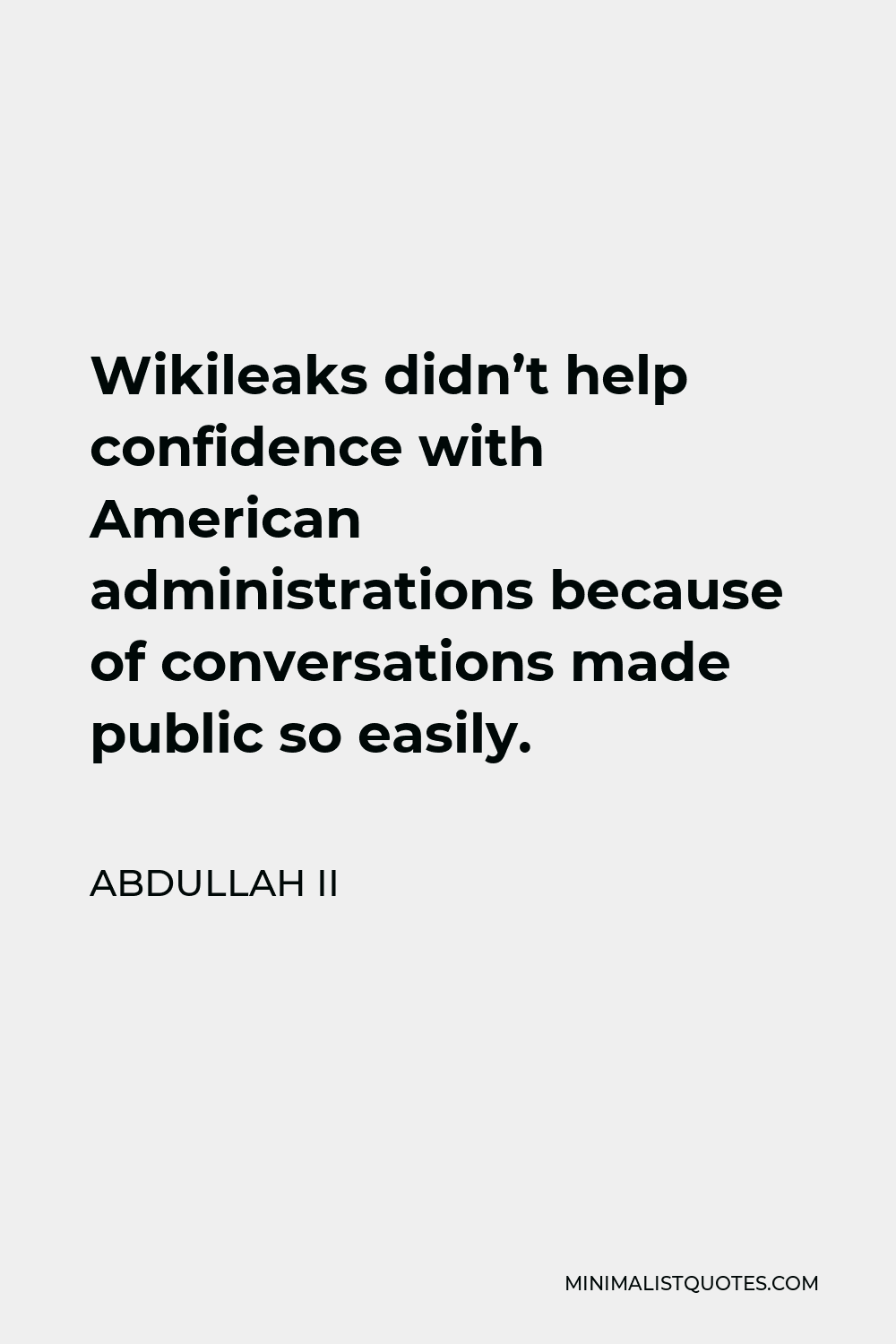 Abdullah II Quote - Wikileaks didn’t help confidence with American administrations because of conversations made public so easily.