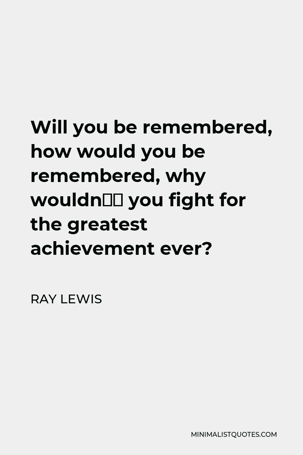 Ray Lewis Quote - Will you be remembered, how would you be remembered, why wouldn’t you fight for the greatest achievement ever?