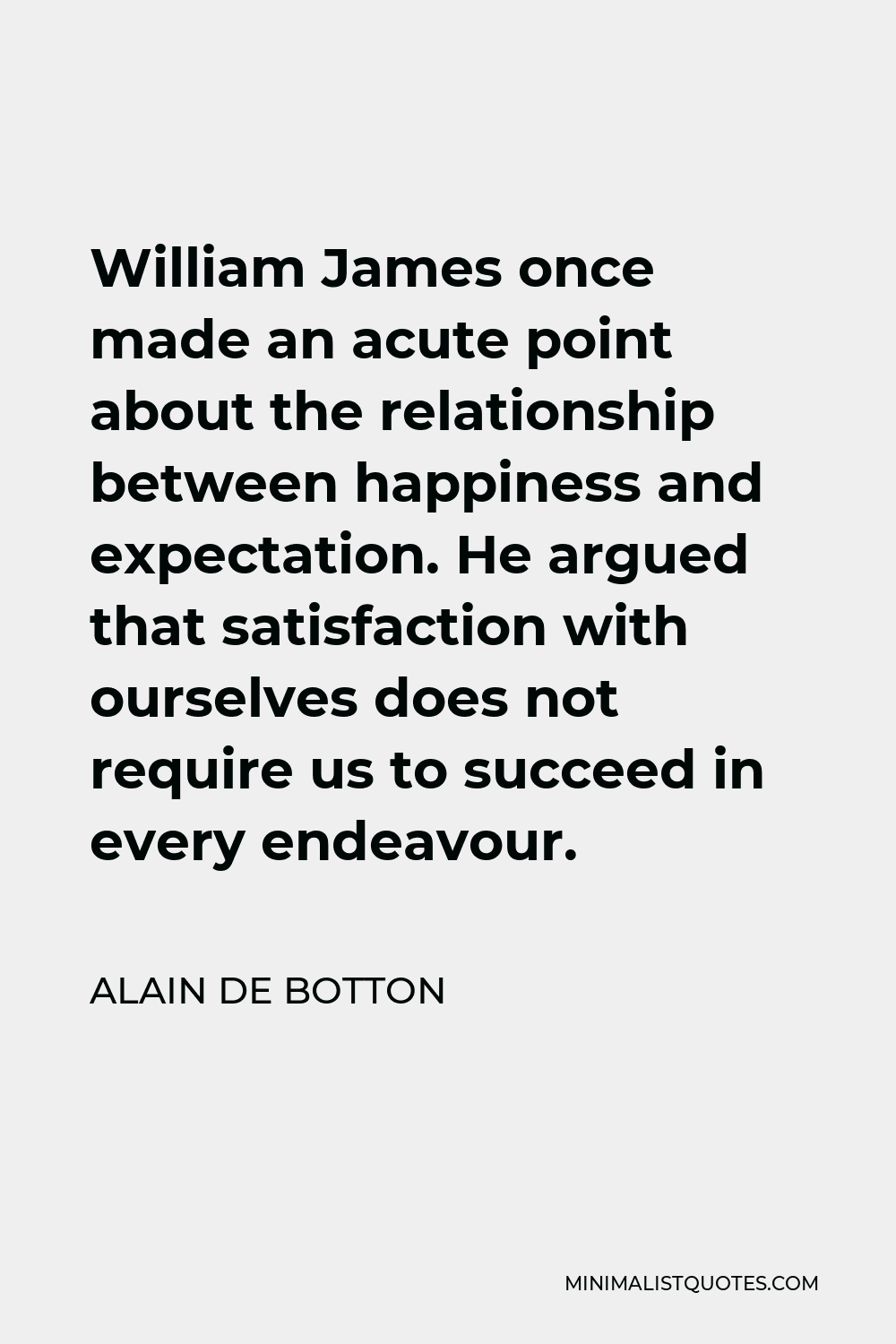 Alain de Botton Quote - William James once made an acute point about the relationship between happiness and expectation. He argued that satisfaction with ourselves does not require us to succeed in every endeavour.