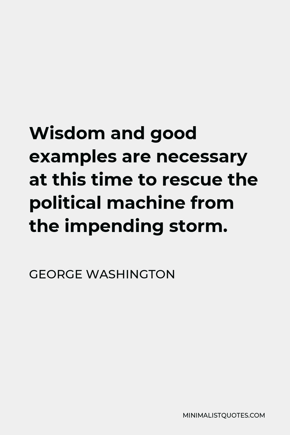 George Washington Quote - Wisdom and good examples are necessary at this time to rescue the political machine from the impending storm.