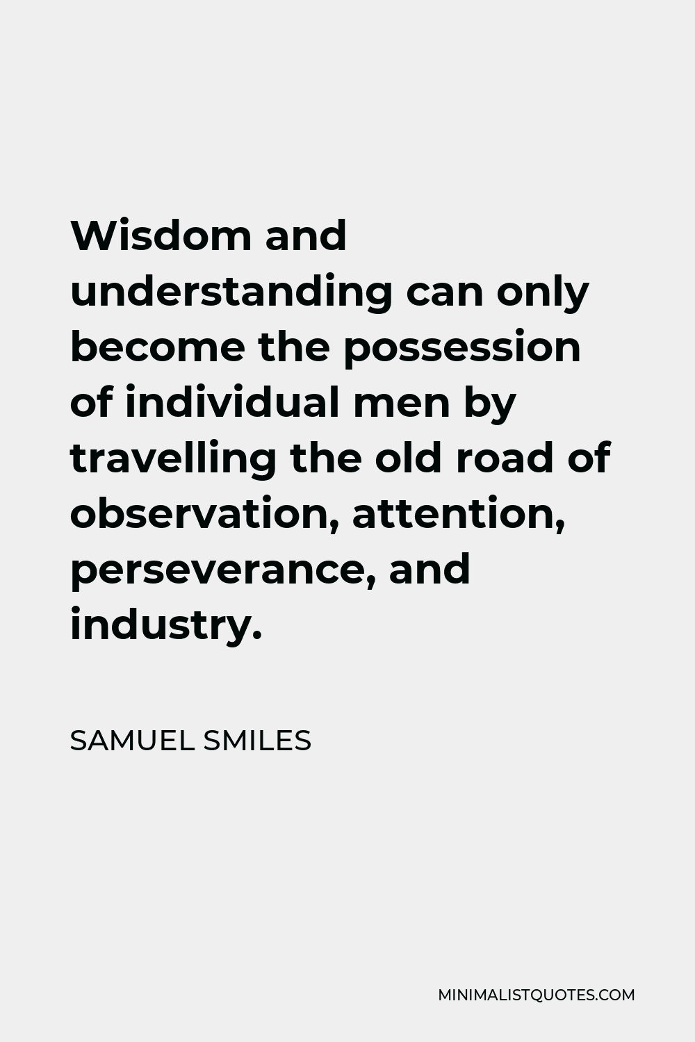 Samuel Smiles Quote - Wisdom and understanding can only become the possession of individual men by travelling the old road of observation, attention, perseverance, and industry.