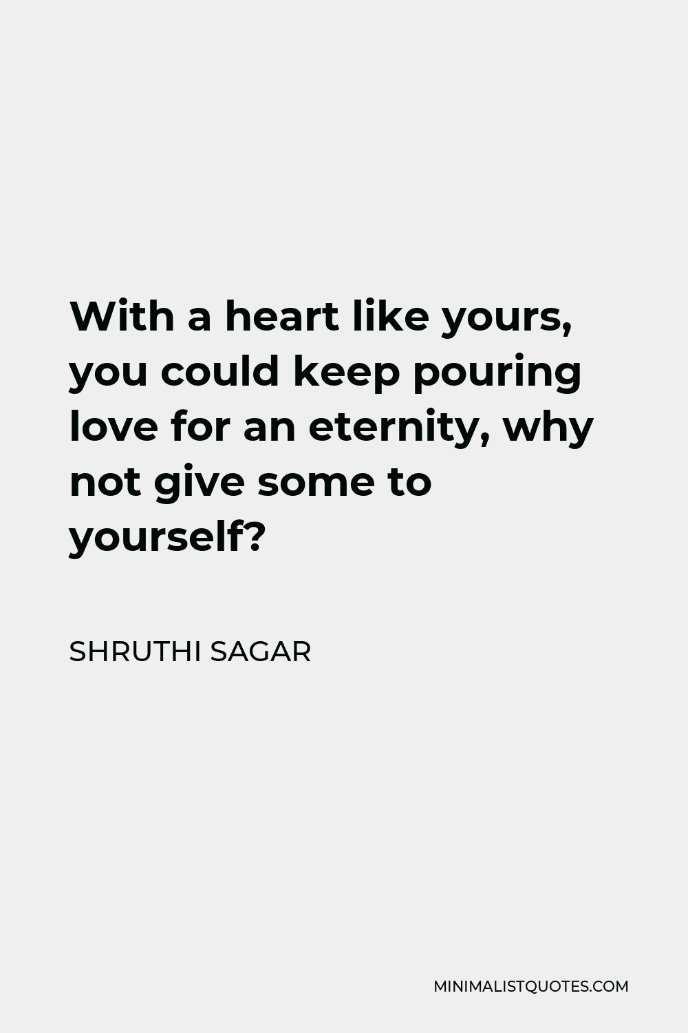 Shruthi Sagar Quote - With a heart like yours, you could keep pouring love for an eternity, why not give some to yourself?