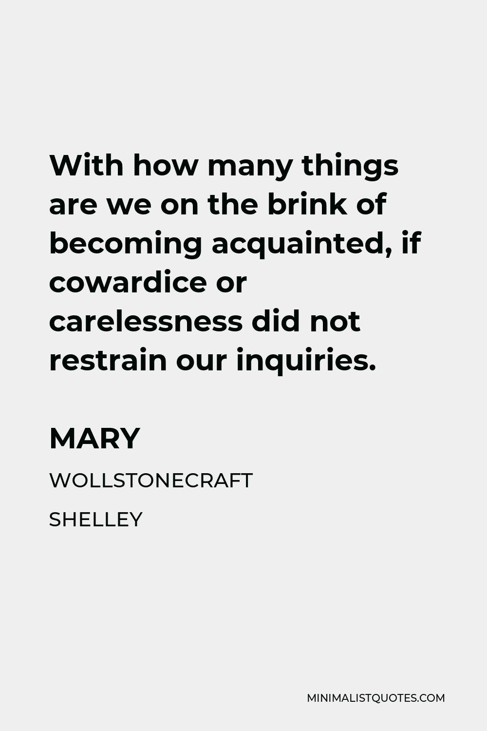 Mary Wollstonecraft Shelley Quote - With how many things are we on the brink of becoming acquainted, if cowardice or carelessness did not restrain our inquiries.