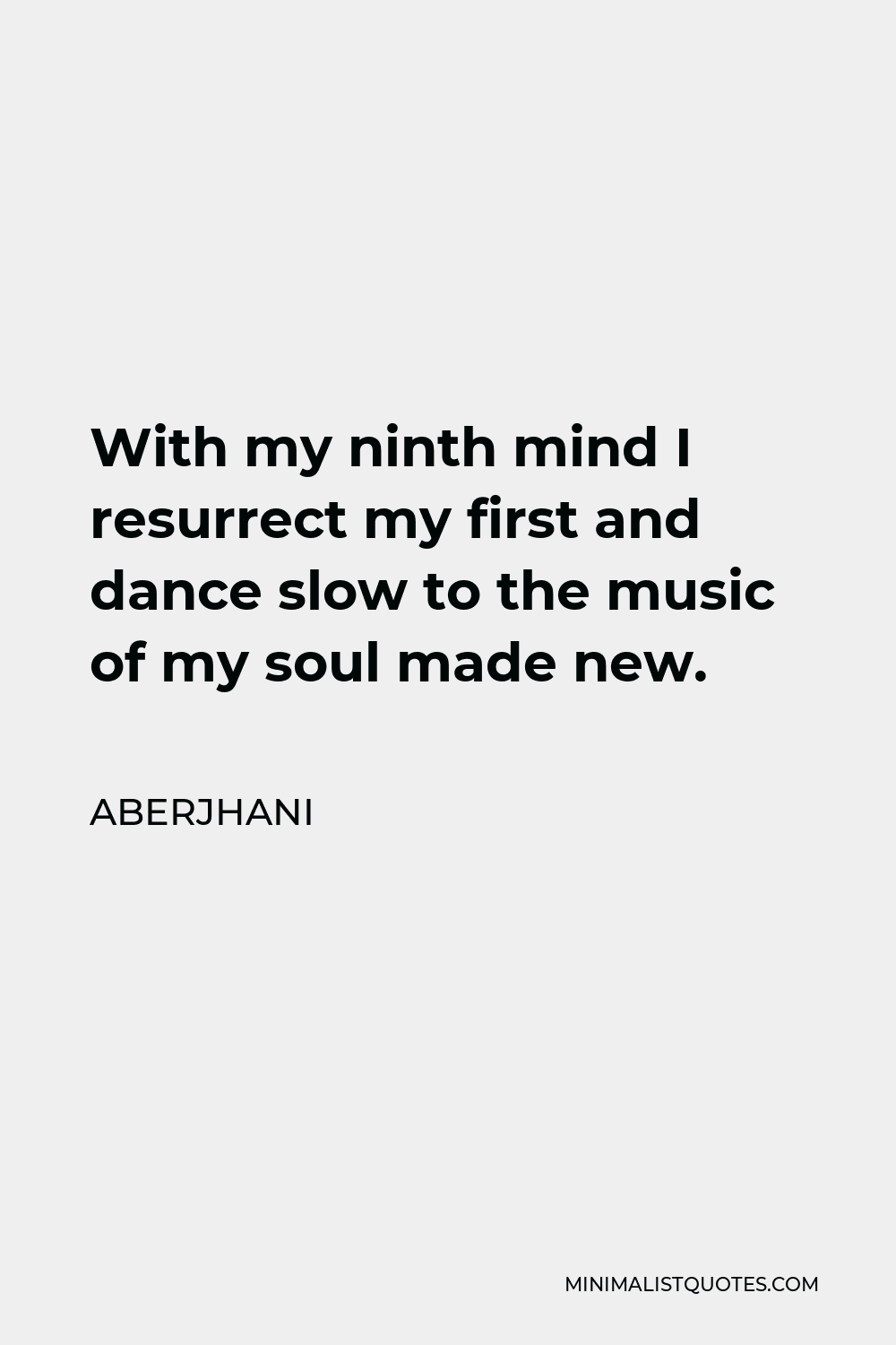 Aberjhani Quote - With my ninth mind I resurrect my first and dance slow to the music of my soul made new.
