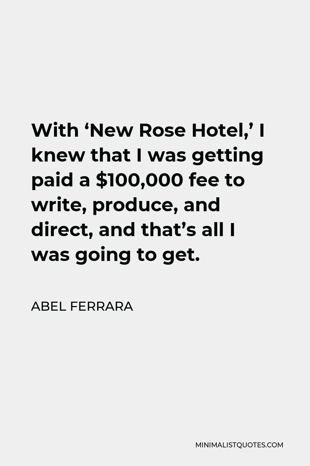 Abel Ferrara Quote - With ‘New Rose Hotel,’ I knew that I was getting paid a $100,000 fee to write, produce, and direct, and that’s all I was going to get.