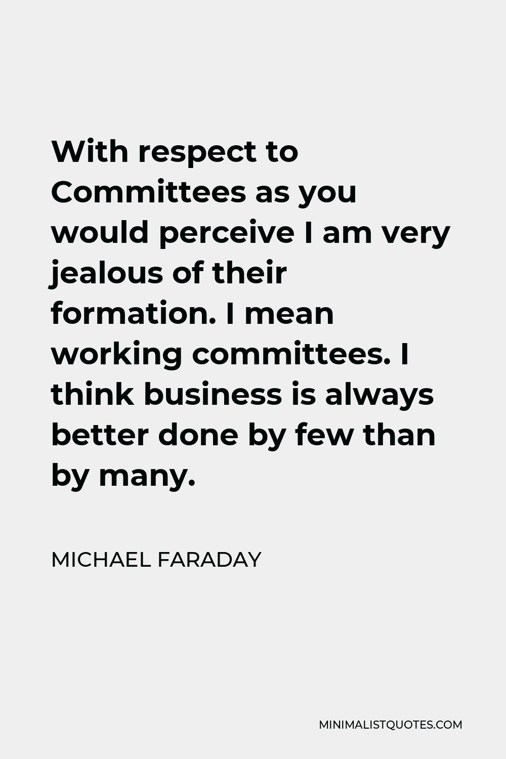 Michael Faraday Quote - With respect to Committees as you would perceive I am very jealous of their formation. I mean working committees. I think business is always better done by few than by many.