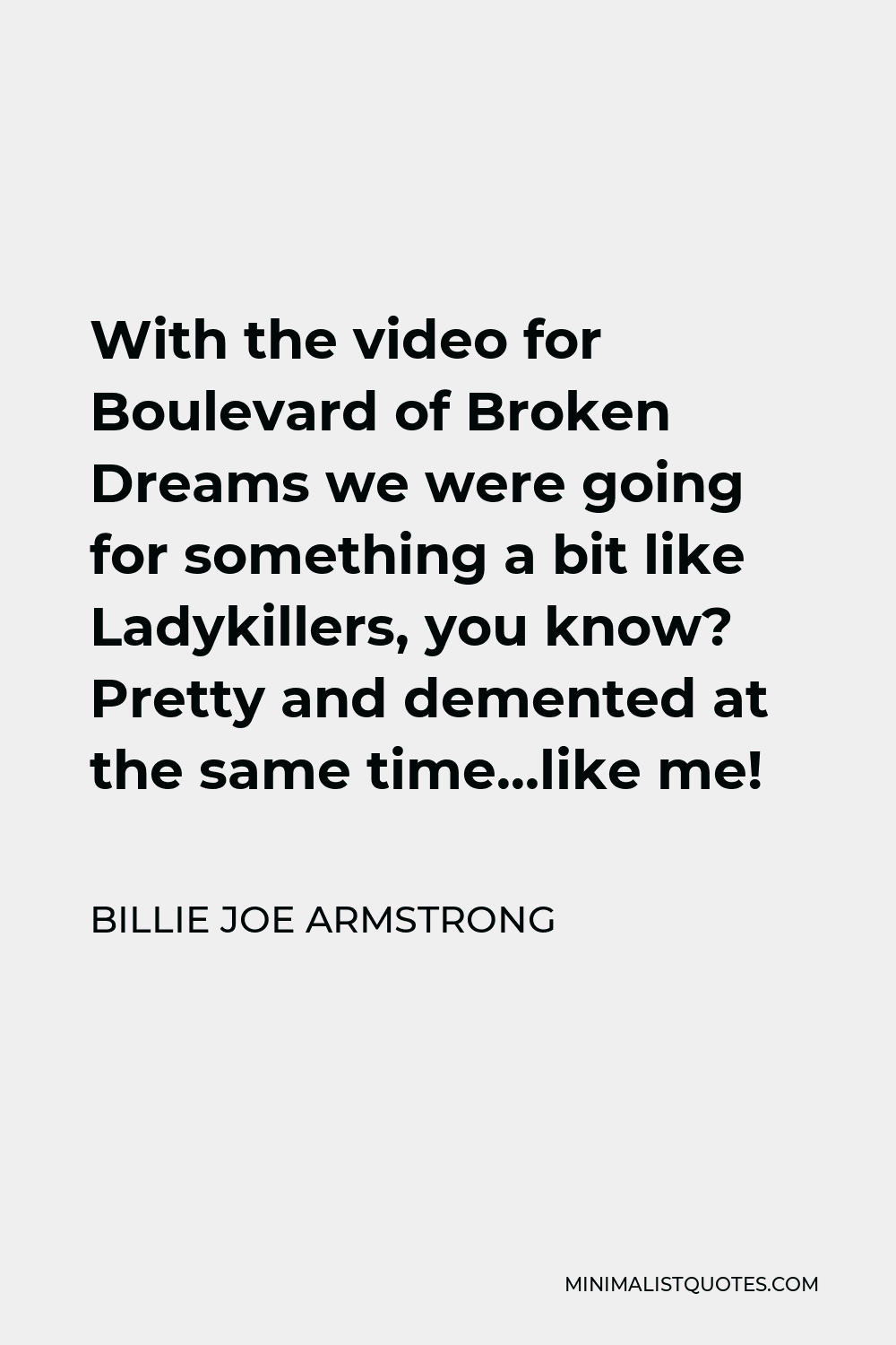 Billie Joe Armstrong Quote - With the video for Boulevard of Broken Dreams we were going for something a bit like Ladykillers, you know? Pretty and demented at the same time…like me!