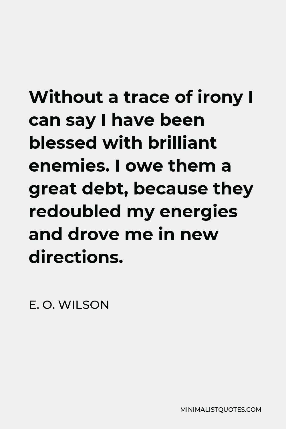 E. O. Wilson Quote - Without a trace of irony I can say I have been blessed with brilliant enemies. I owe them a great debt, because they redoubled my energies and drove me in new directions.