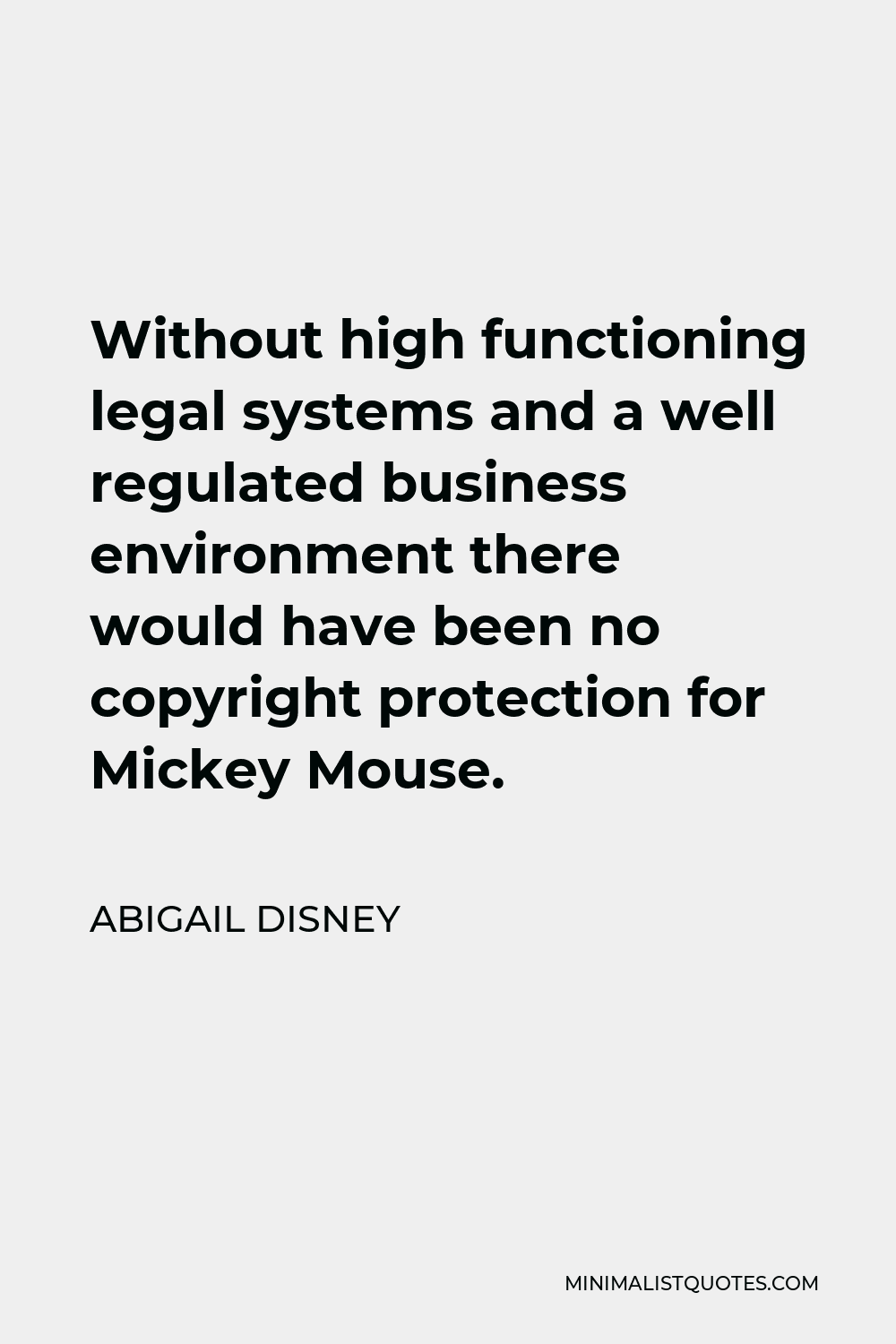 Abigail Disney Quote - Without high functioning legal systems and a well regulated business environment there would have been no copyright protection for Mickey Mouse.