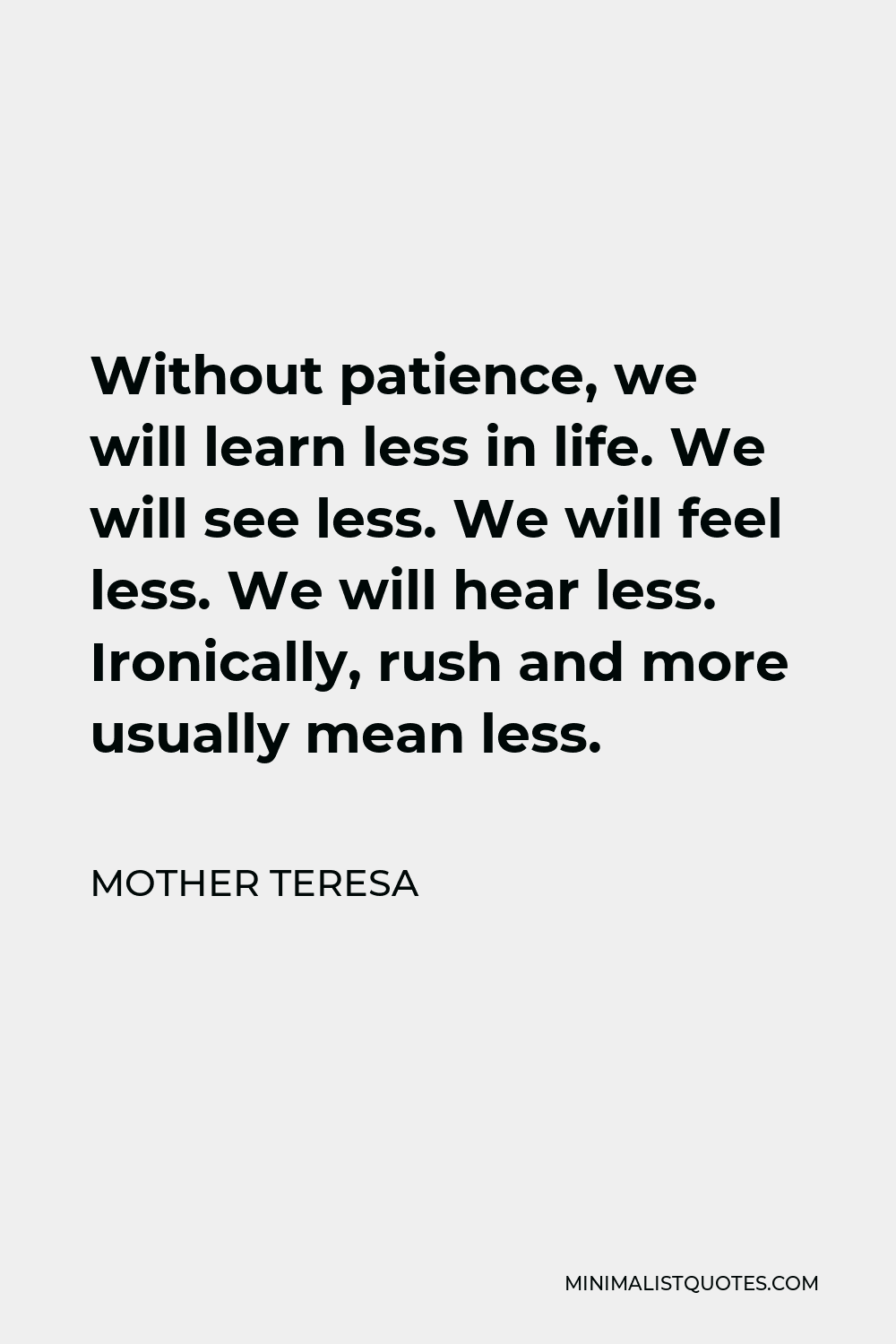 Mother Teresa Quote - Without patience, we will learn less in life. We will see less. We will feel less. We will hear less. Ironically, rush and more usually mean less.