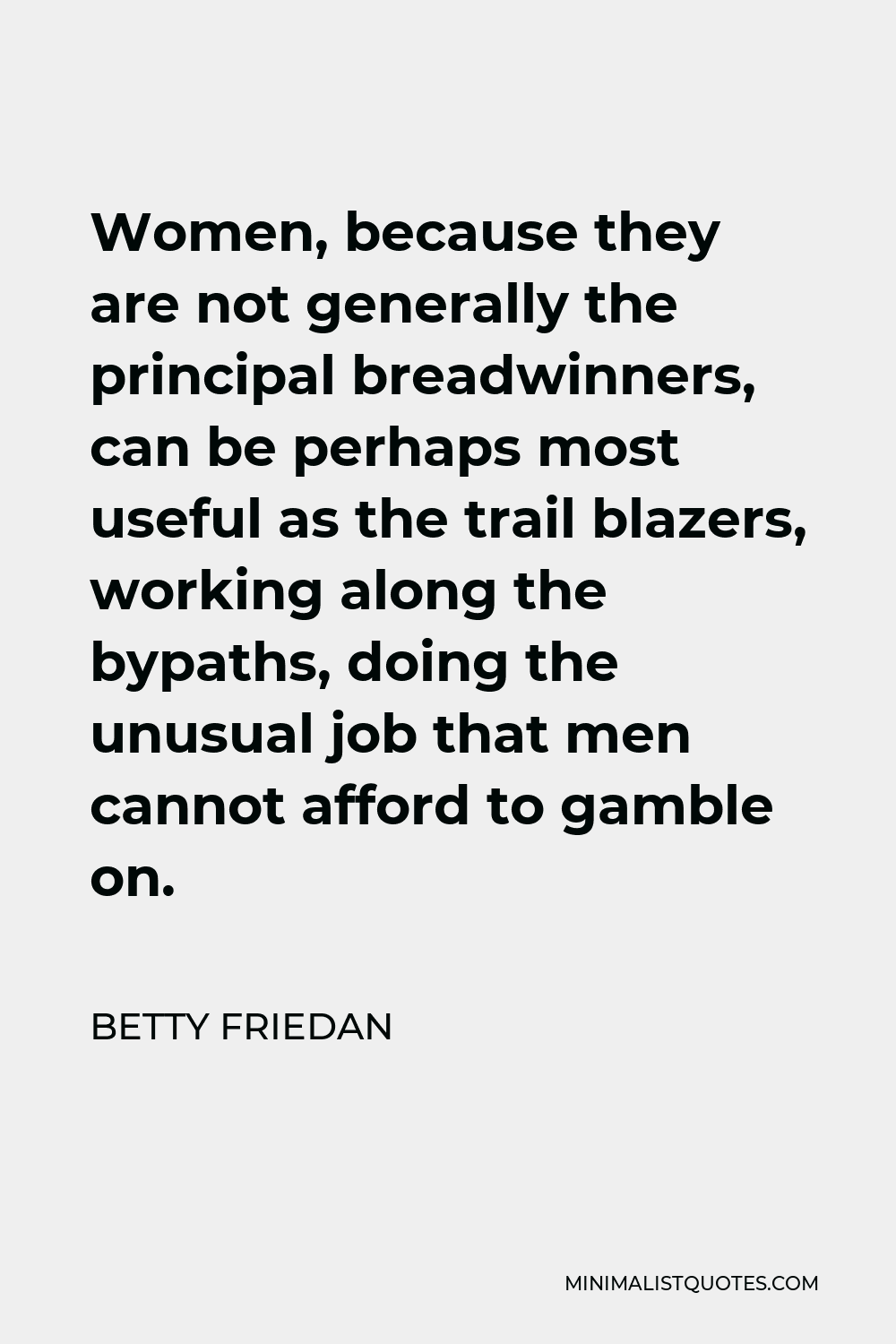 Betty Friedan Quote - Women, because they are not generally the principal breadwinners, can be perhaps most useful as the trail blazers, working along the bypaths, doing the unusual job that men cannot afford to gamble on.
