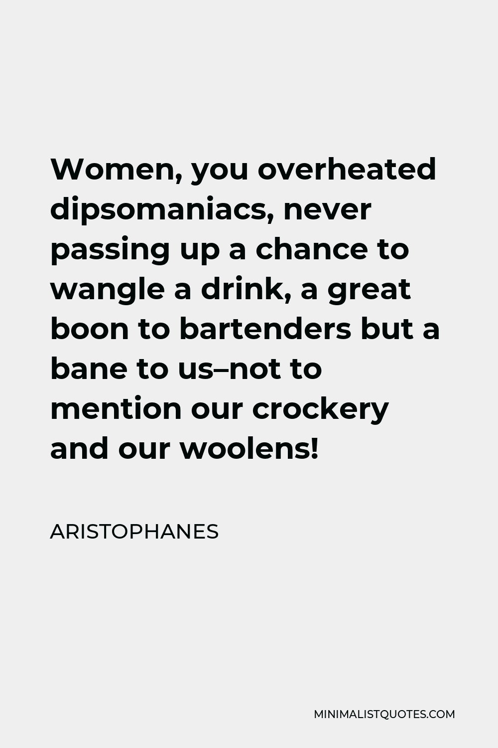 Aristophanes Quote - Women, you overheated dipsomaniacs, never passing up a chance to wangle a drink, a great boon to bartenders but a bane to us–not to mention our crockery and our woolens!