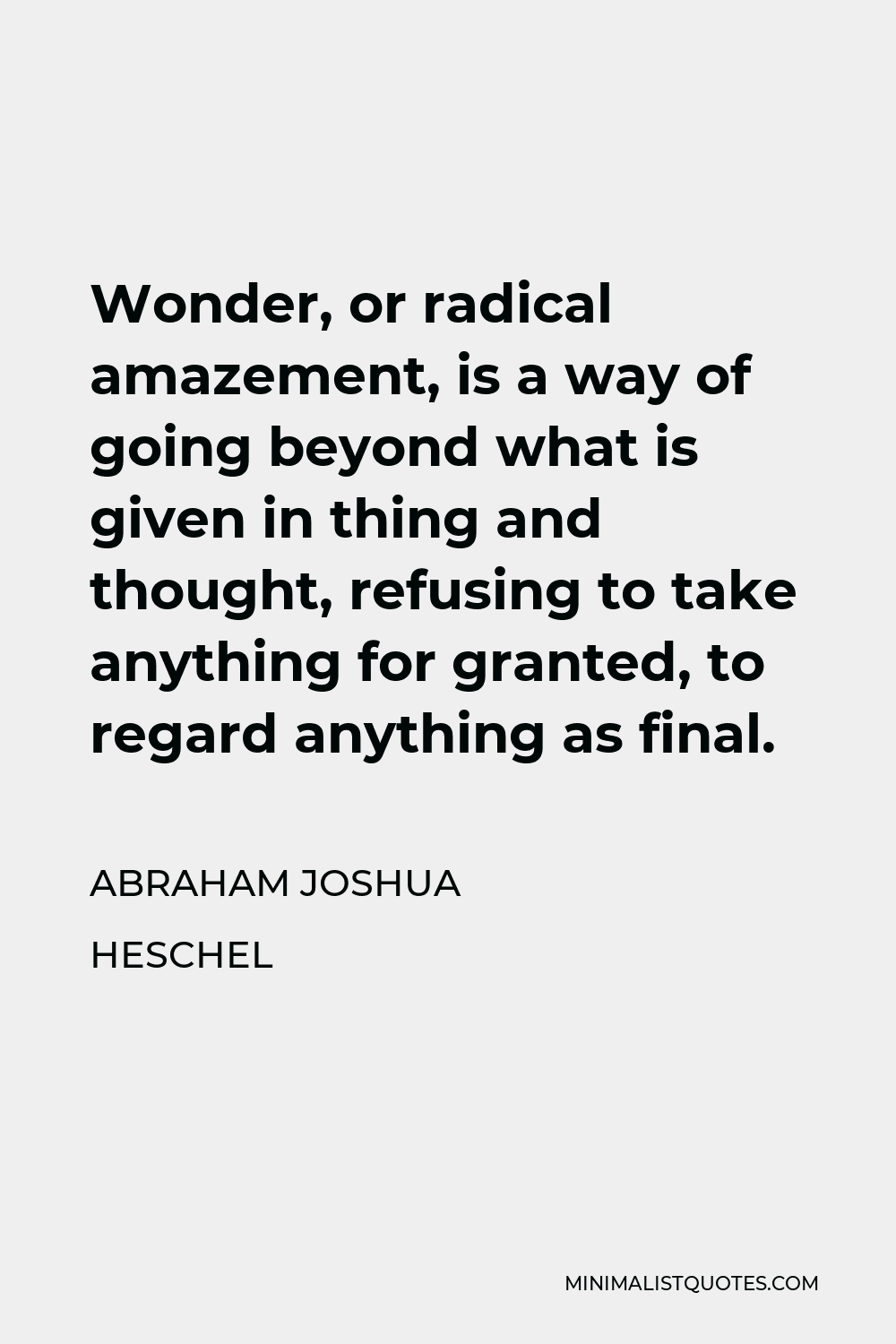 Abraham Joshua Heschel Quote - Wonder, or radical amazement, is a way of going beyond what is given in thing and thought, refusing to take anything for granted, to regard anything as final.
