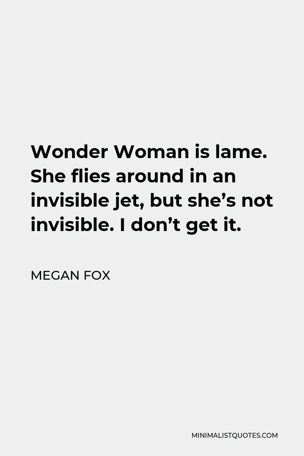 Megan Fox Quote - Wonder Woman is lame. She flies around in an invisible jet, but she’s not invisible. I don’t get it.