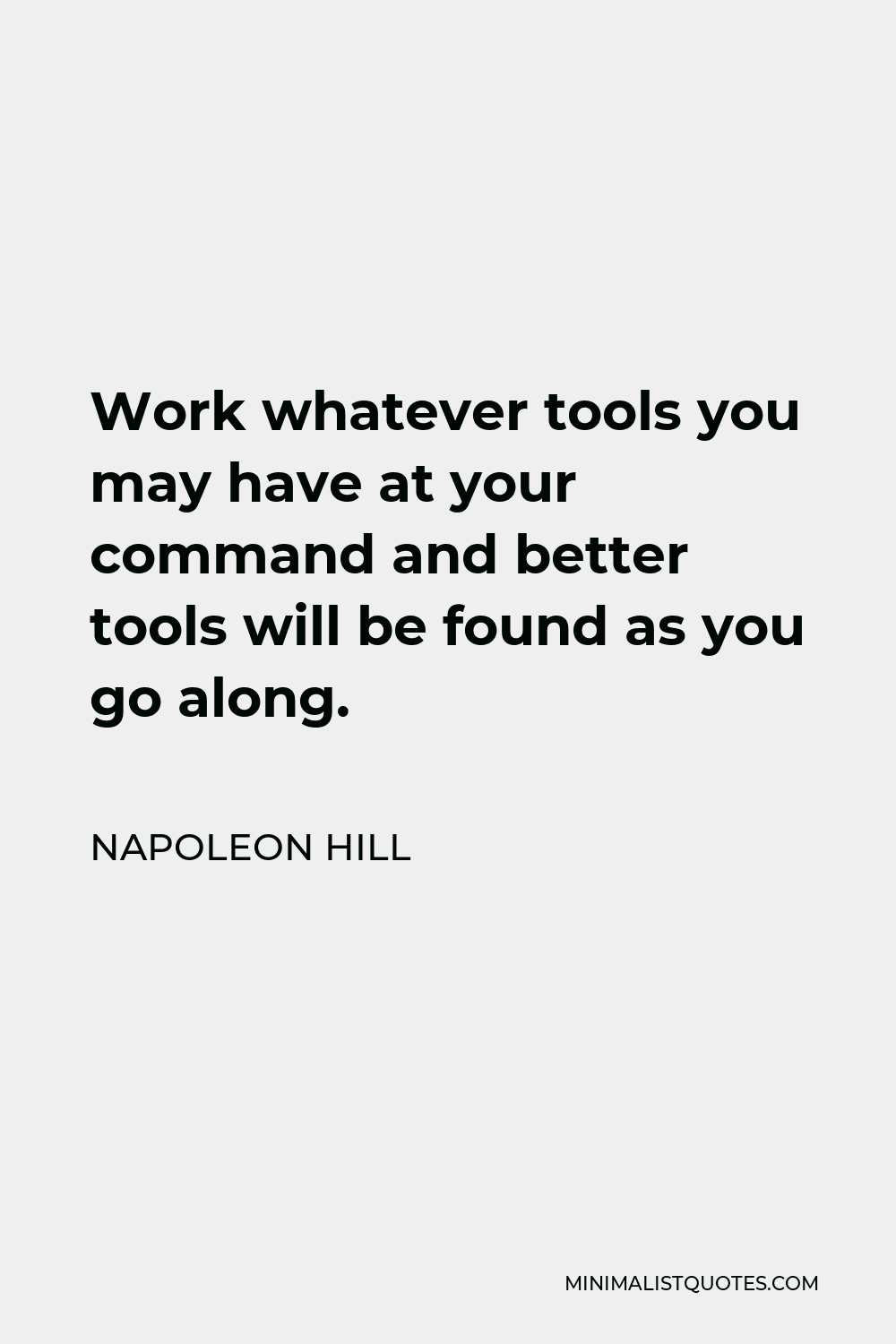 Napoleon Hill Quote - Work whatever tools you may have at your command and better tools will be found as you go along.