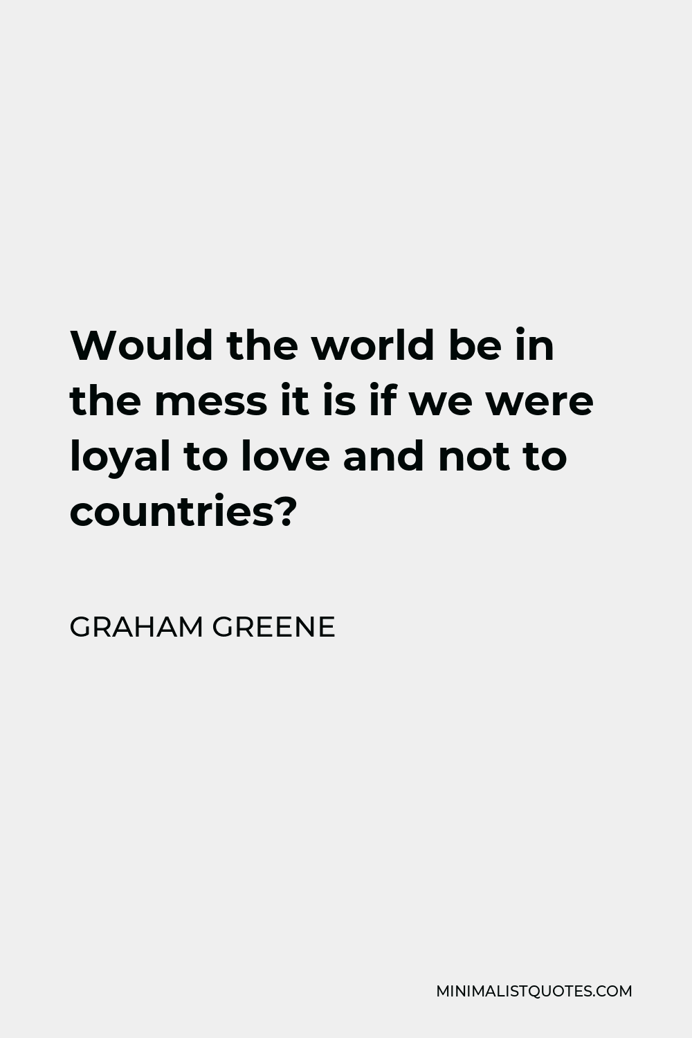 Graham Greene Quote - Would the world be in the mess it is if we were loyal to love and not to countries?