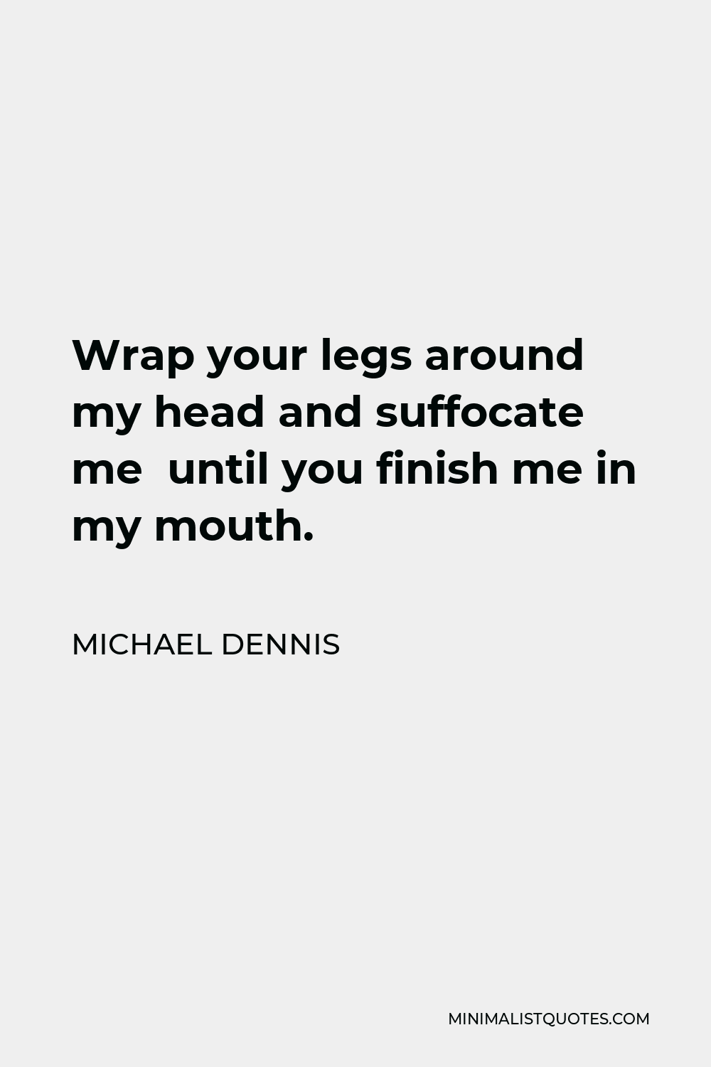 Michael Dennis Quote - Wrap your legs around my head and suffocate me until you finish me in my mouth.