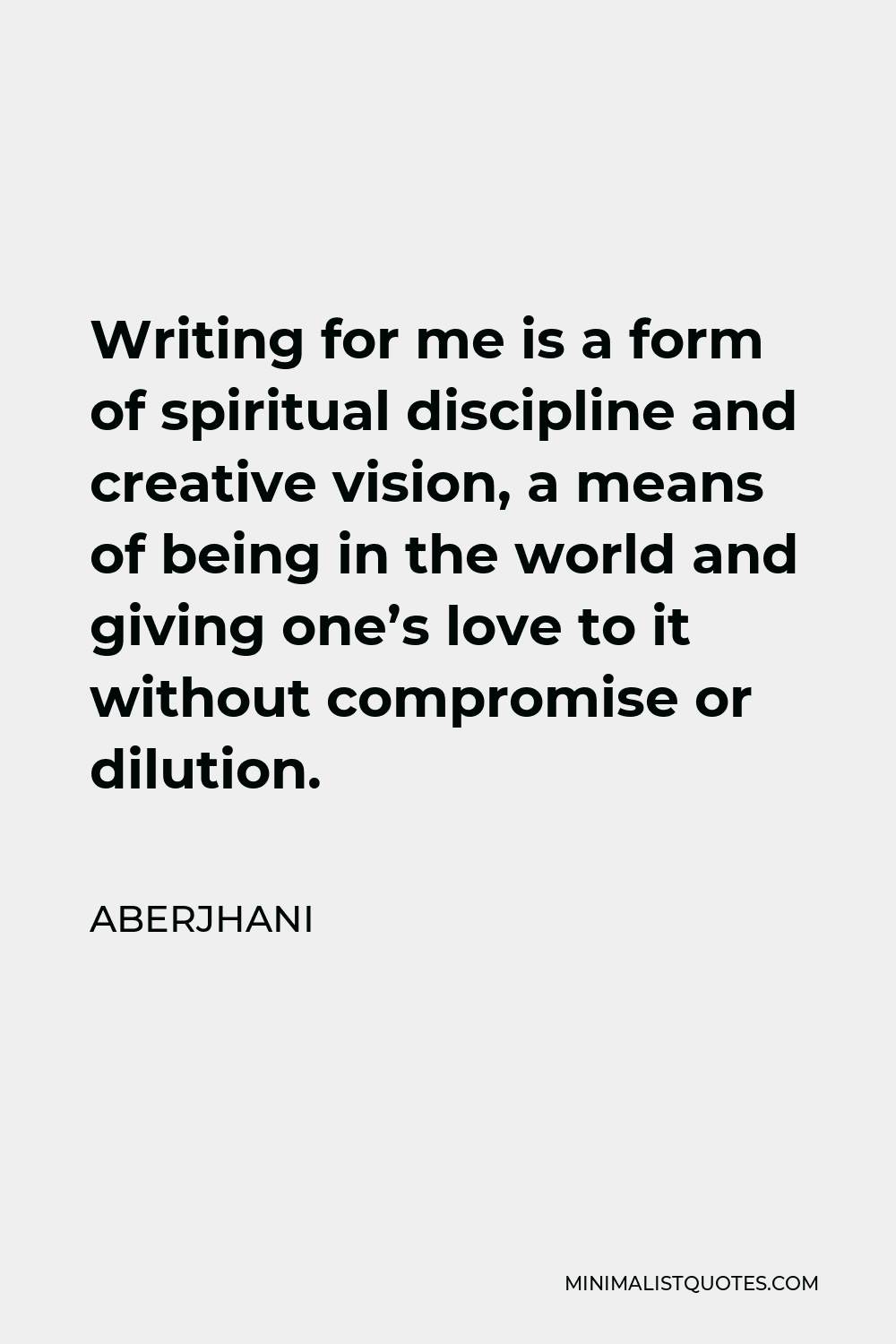 Aberjhani Quote - Writing for me is a form of spiritual discipline and creative vision, a means of being in the world and giving one’s love to it without compromise or dilution.
