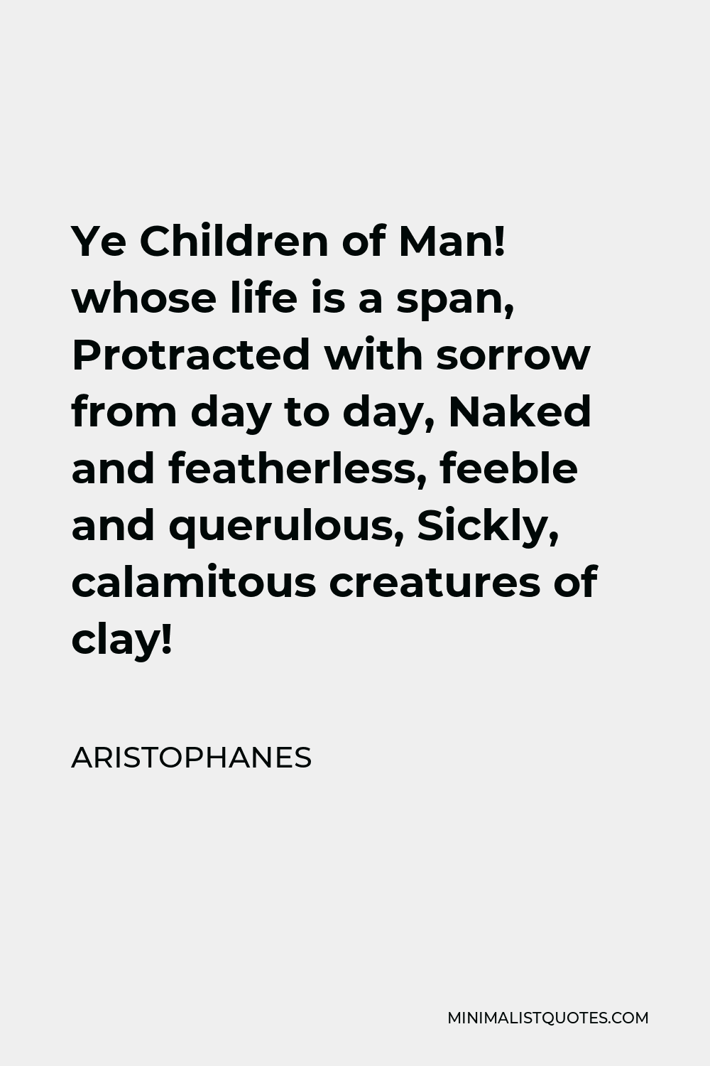 Aristophanes Quote - Ye Children of Man! whose life is a span, Protracted with sorrow from day to day, Naked and featherless, feeble and querulous, Sickly, calamitous creatures of clay!