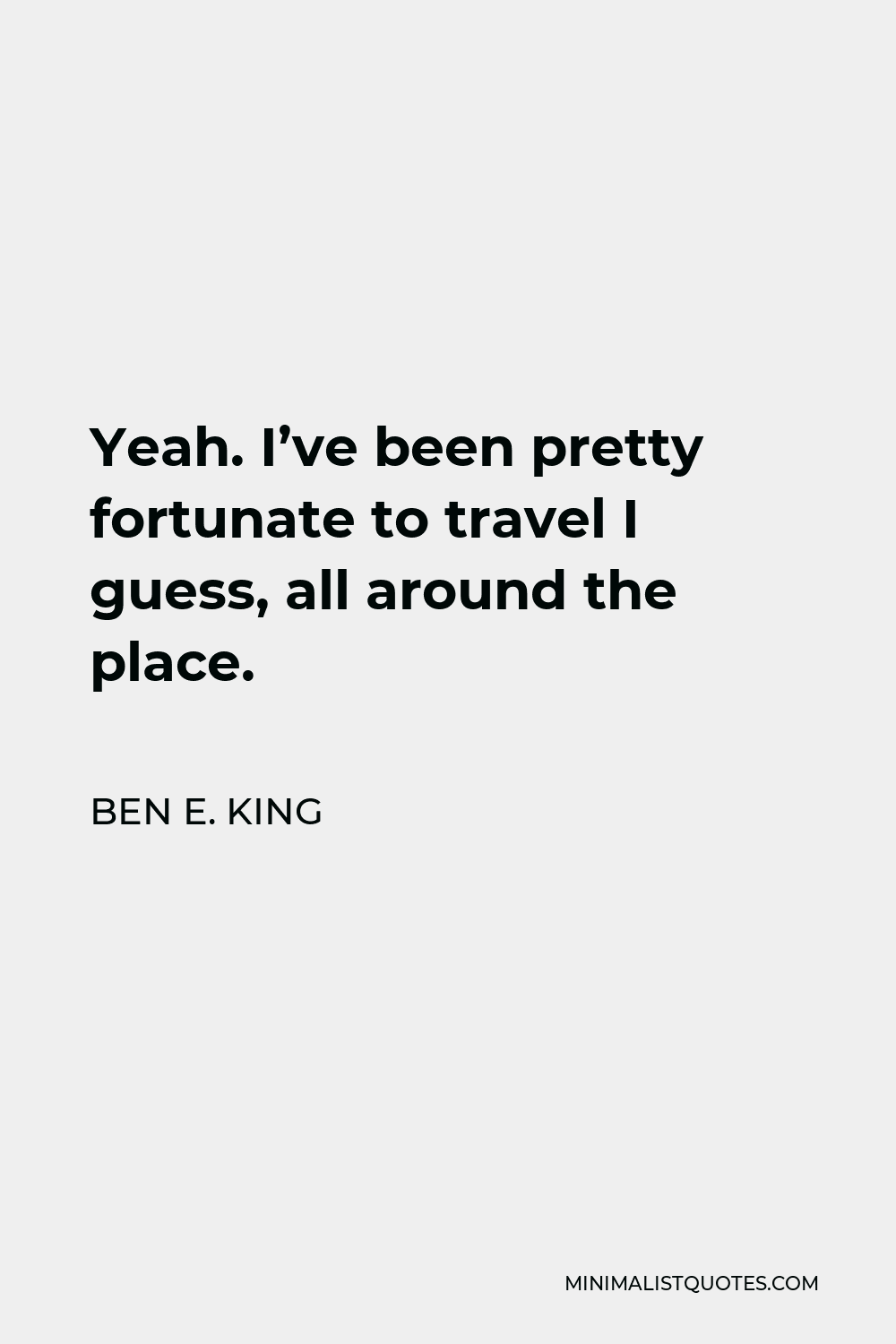 Ben E. King Quote - Yeah. I’ve been pretty fortunate to travel I guess, all around the place.