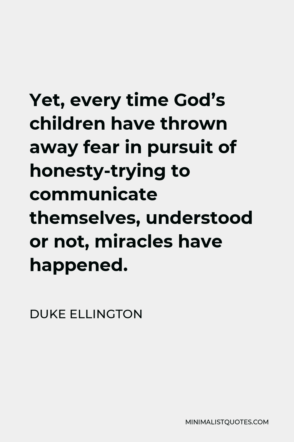 Duke Ellington Quote - Yet, every time God’s children have thrown away fear in pursuit of honesty-trying to communicate themselves, understood or not, miracles have happened.
