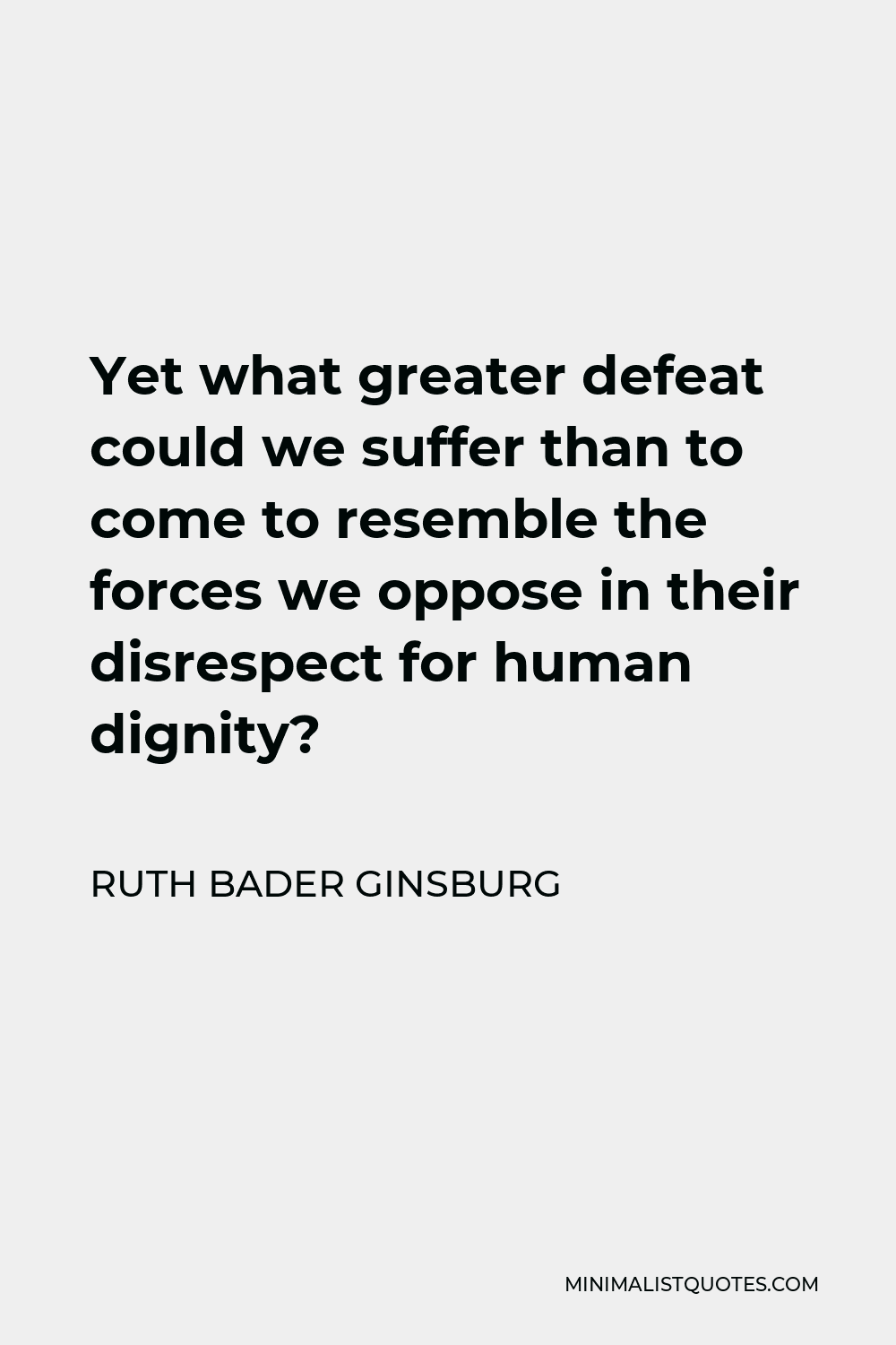 Ruth Bader Ginsburg Quote - Yet what greater defeat could we suffer than to come to resemble the forces we oppose in their disrespect for human dignity?