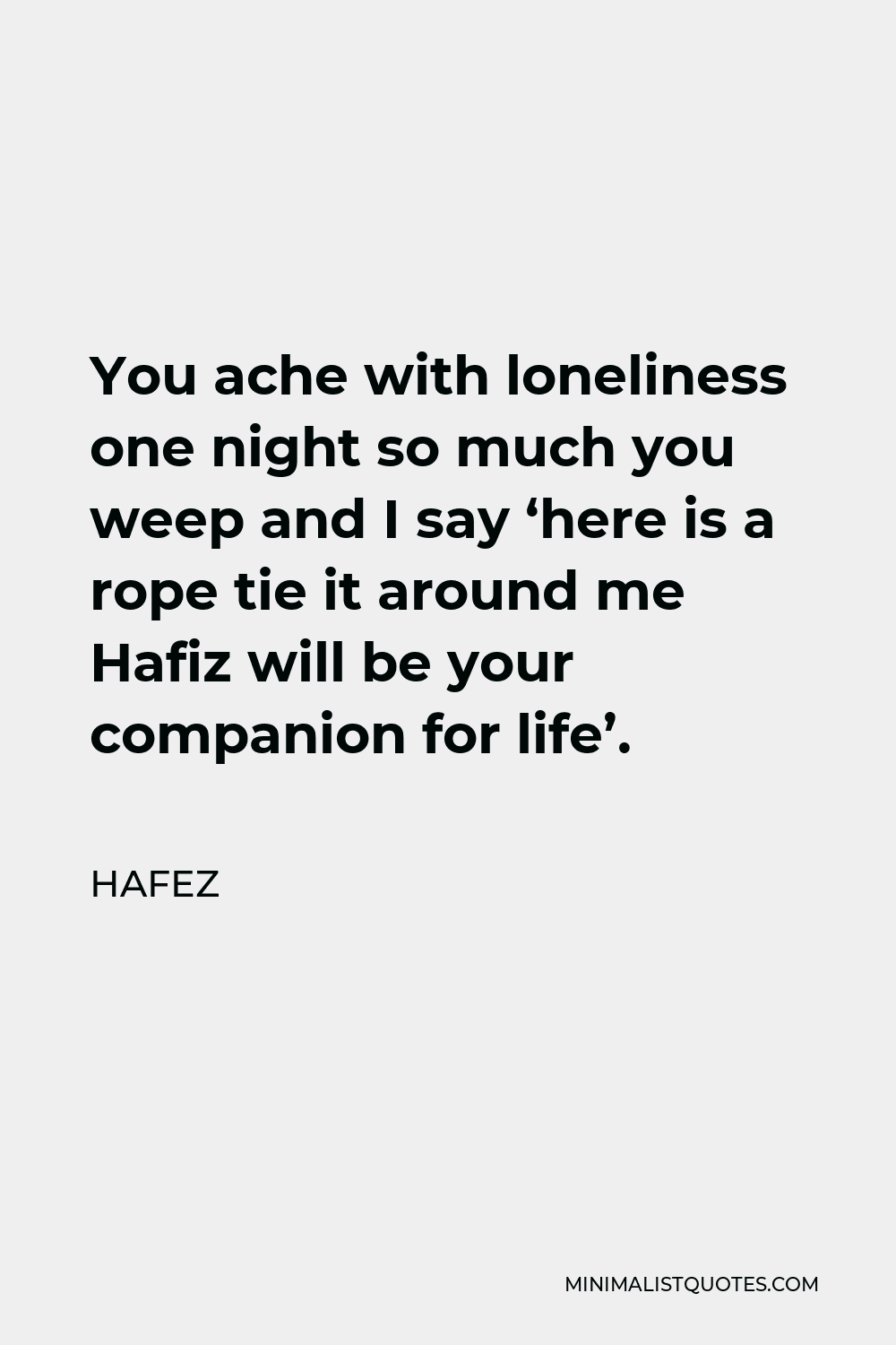 Hafez Quote - You ache with loneliness one night so much you weep and I say ‘here is a rope tie it around me Hafiz will be your companion for life’.