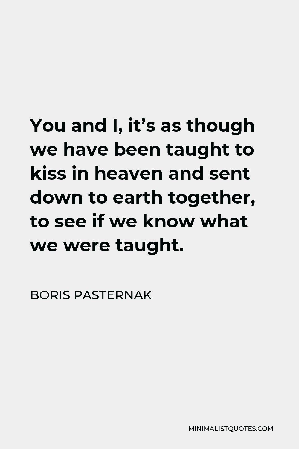 Boris Pasternak Quote - You and I, it’s as though we have been taught to kiss in heaven and sent down to earth together, to see if we know what we were taught.