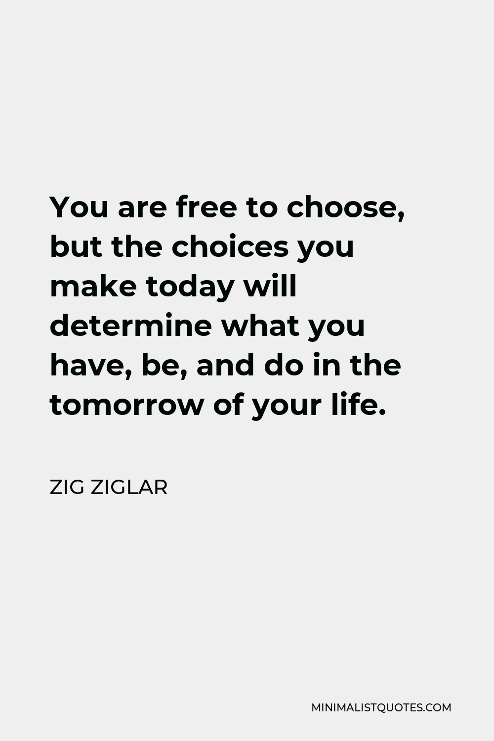 Zig Ziglar Quote - You are free to choose, but the choices you make today will determine what you have, be, and do in the tomorrow of your life.
