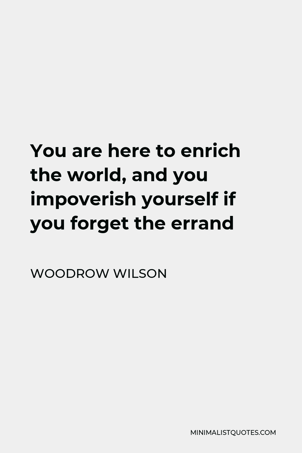 Woodrow Wilson Quote - You are here to enrich the world, and you impoverish yourself if you forget the errand