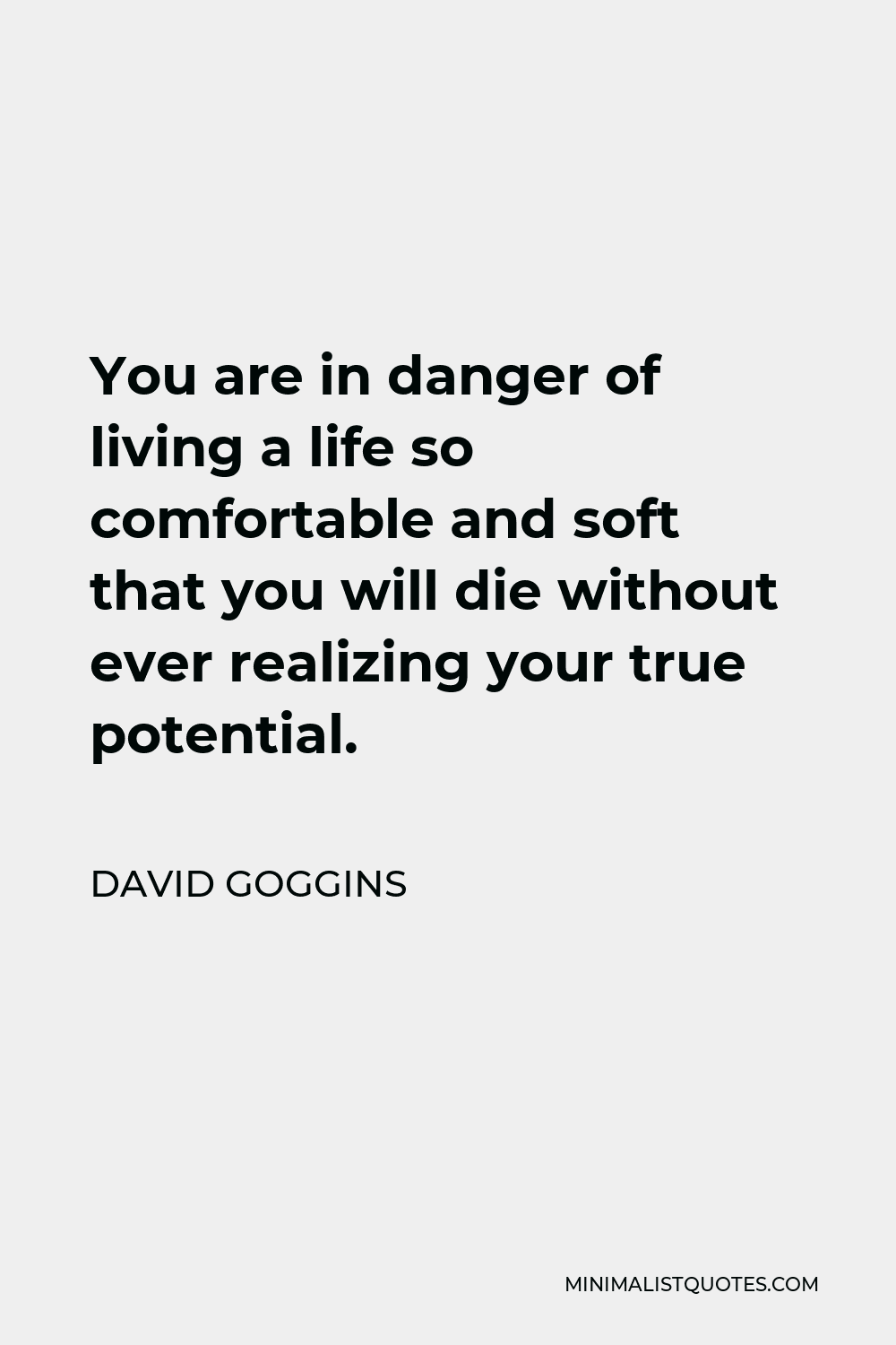 David Goggins Quote: You are in danger of living a life so comfortable and  soft that you will die without ever realizing your true potential.