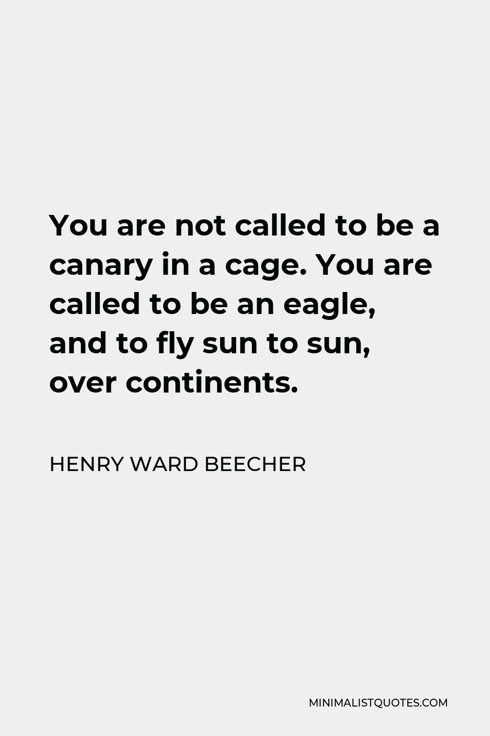 Henry Ward Beecher Quote - You are not called to be a canary in a cage. You are called to be an eagle, and to fly sun to sun, over continents.