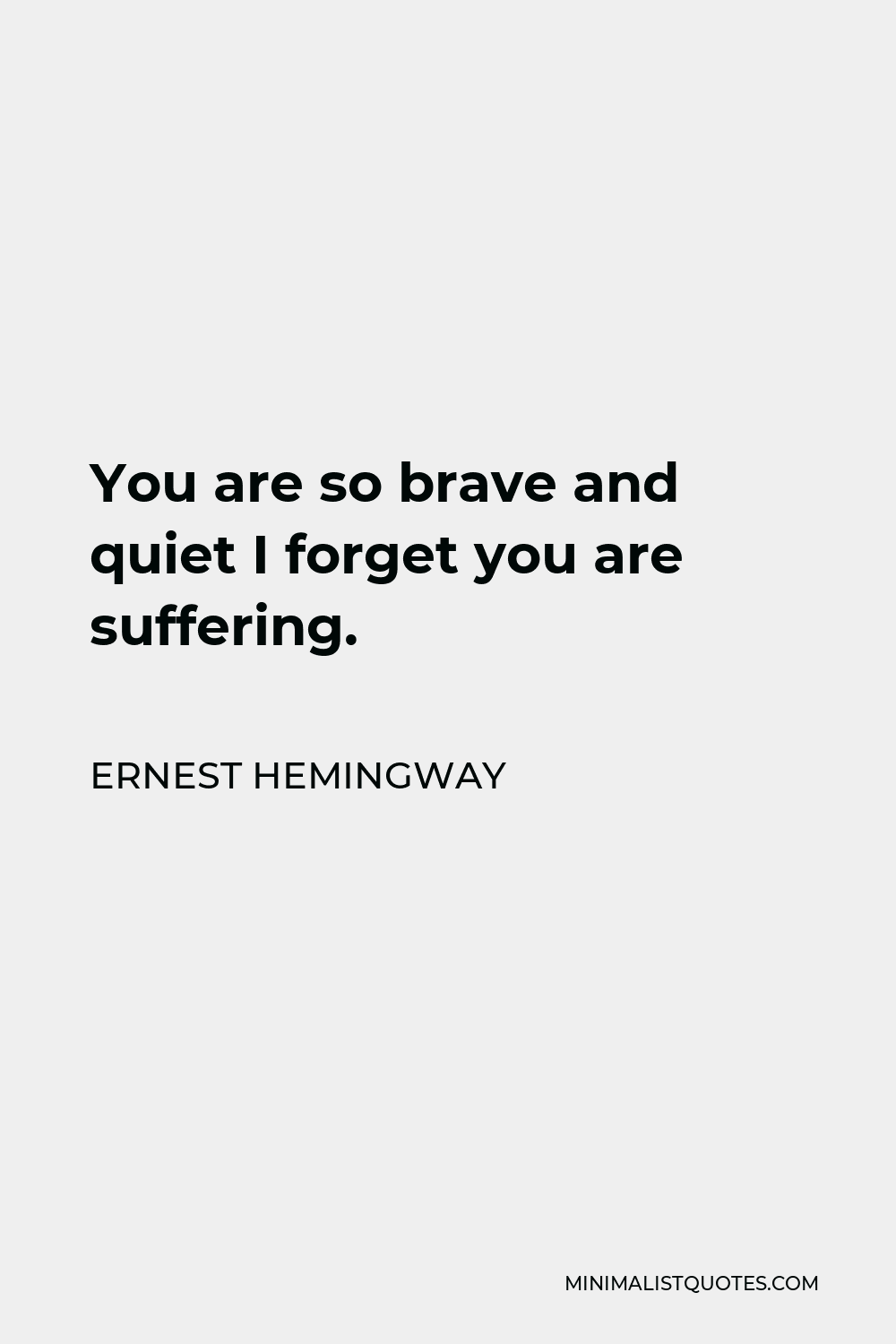 Ernest Hemingway Quote - You are so brave and quiet I forget you are suffering.